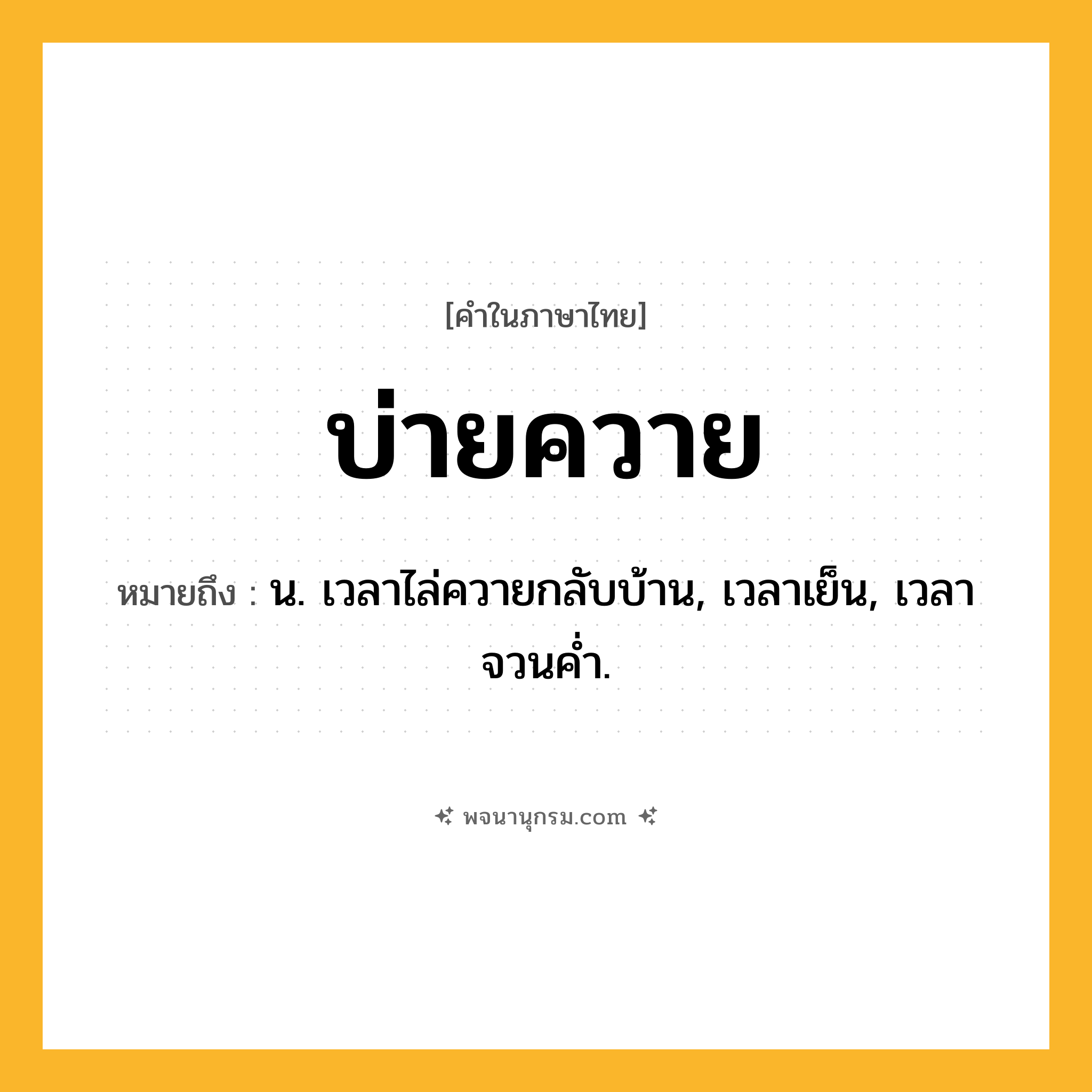 บ่ายควาย ความหมาย หมายถึงอะไร?, คำในภาษาไทย บ่ายควาย หมายถึง น. เวลาไล่ควายกลับบ้าน, เวลาเย็น, เวลาจวนคํ่า.