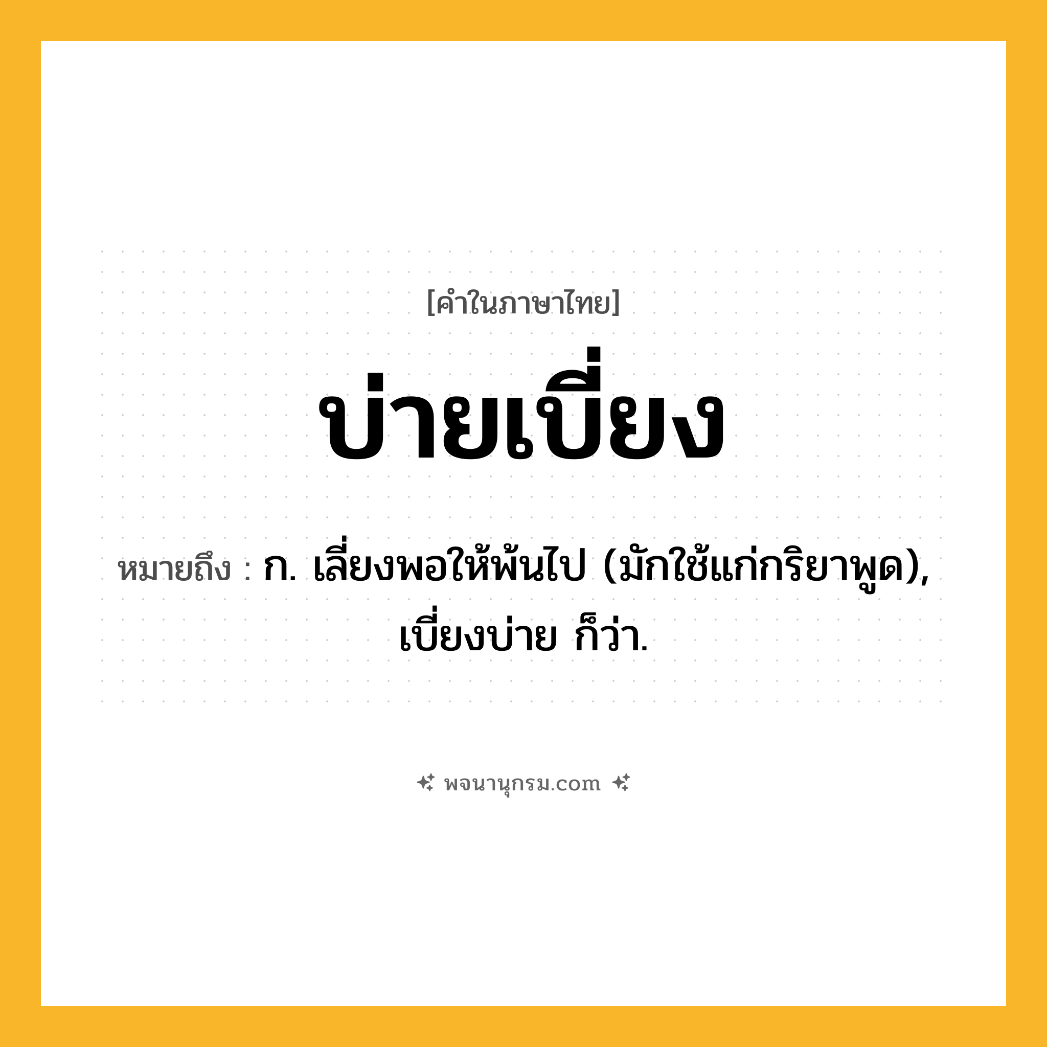 บ่ายเบี่ยง ความหมาย หมายถึงอะไร?, คำในภาษาไทย บ่ายเบี่ยง หมายถึง ก. เลี่ยงพอให้พ้นไป (มักใช้แก่กริยาพูด), เบี่ยงบ่าย ก็ว่า.