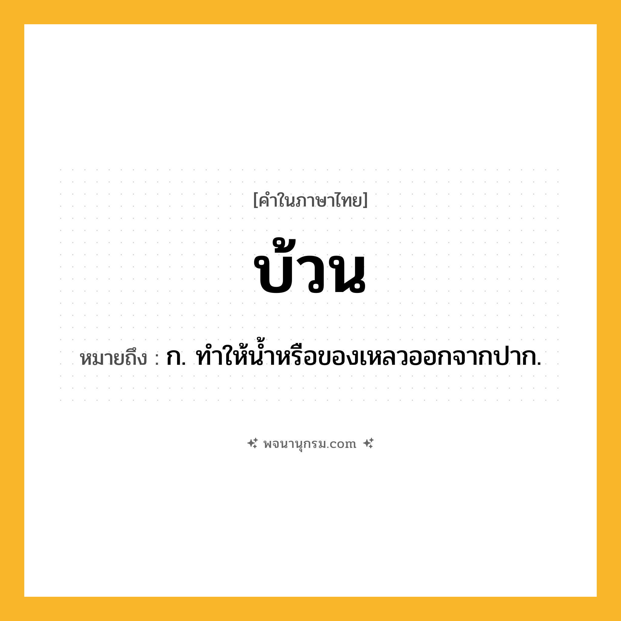บ้วน ความหมาย หมายถึงอะไร?, คำในภาษาไทย บ้วน หมายถึง ก. ทําให้นํ้าหรือของเหลวออกจากปาก.