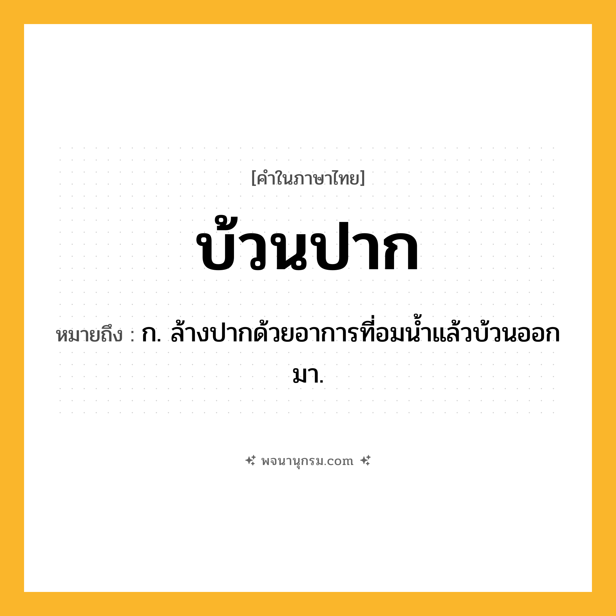 บ้วนปาก ความหมาย หมายถึงอะไร?, คำในภาษาไทย บ้วนปาก หมายถึง ก. ล้างปากด้วยอาการที่อมนํ้าแล้วบ้วนออกมา.