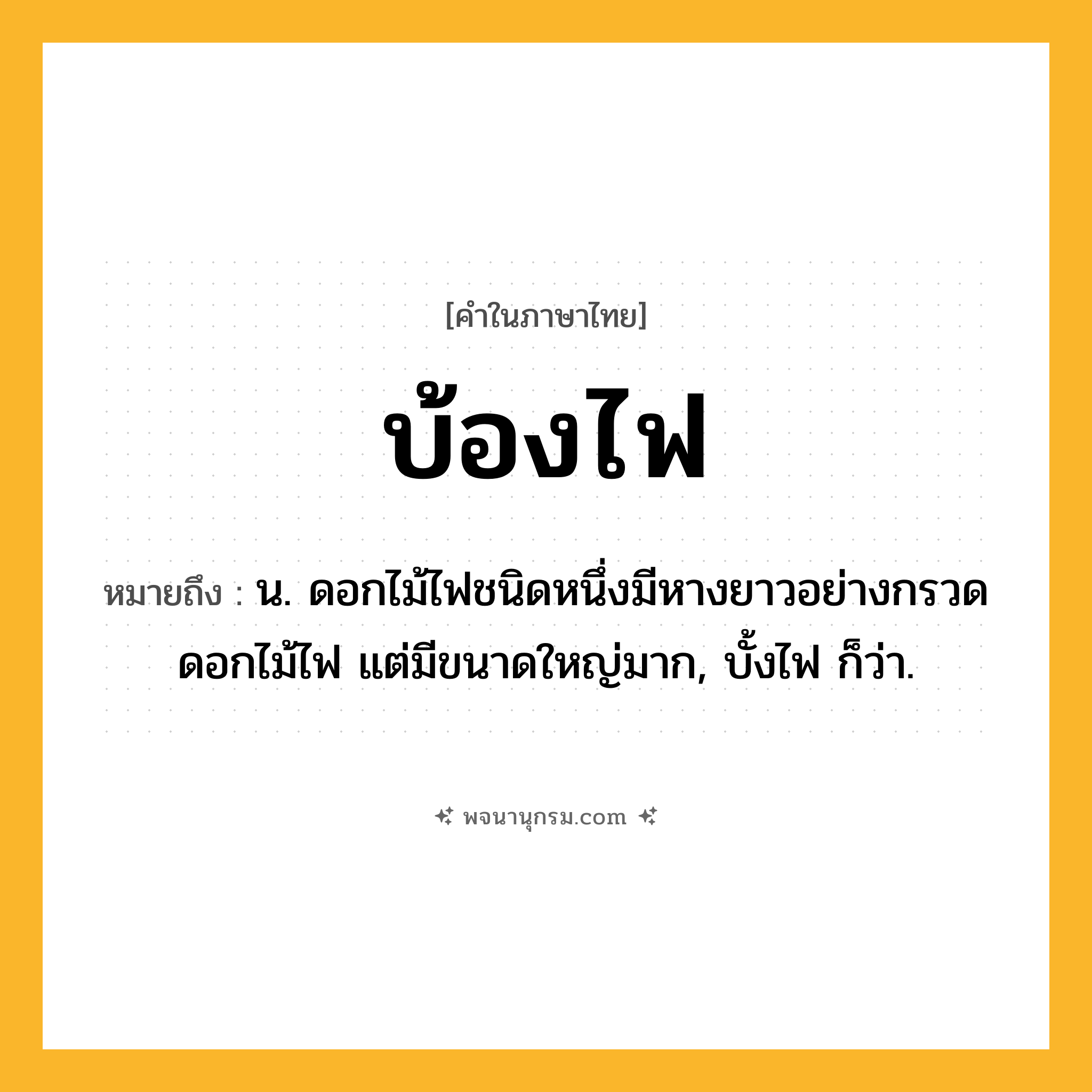 บ้องไฟ ความหมาย หมายถึงอะไร?, คำในภาษาไทย บ้องไฟ หมายถึง น. ดอกไม้ไฟชนิดหนึ่งมีหางยาวอย่างกรวดดอกไม้ไฟ แต่มีขนาดใหญ่มาก, บั้งไฟ ก็ว่า.