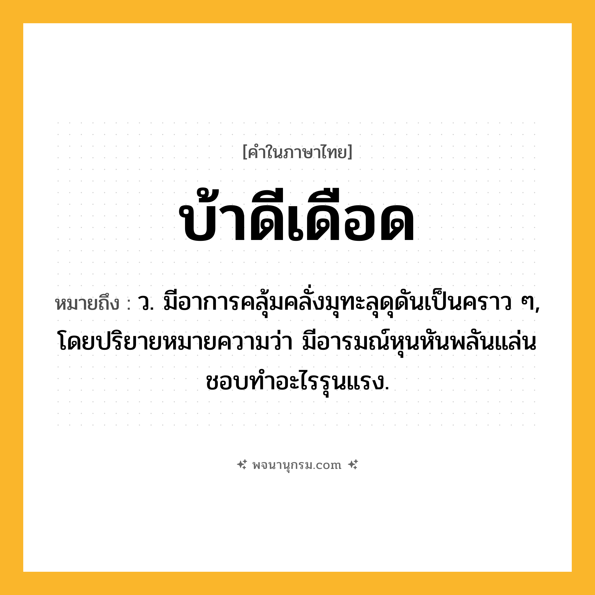 บ้าดีเดือด ความหมาย หมายถึงอะไร?, คำในภาษาไทย บ้าดีเดือด หมายถึง ว. มีอาการคลุ้มคลั่งมุทะลุดุดันเป็นคราว ๆ, โดยปริยายหมายความว่า มีอารมณ์หุนหันพลันแล่นชอบทําอะไรรุนแรง.