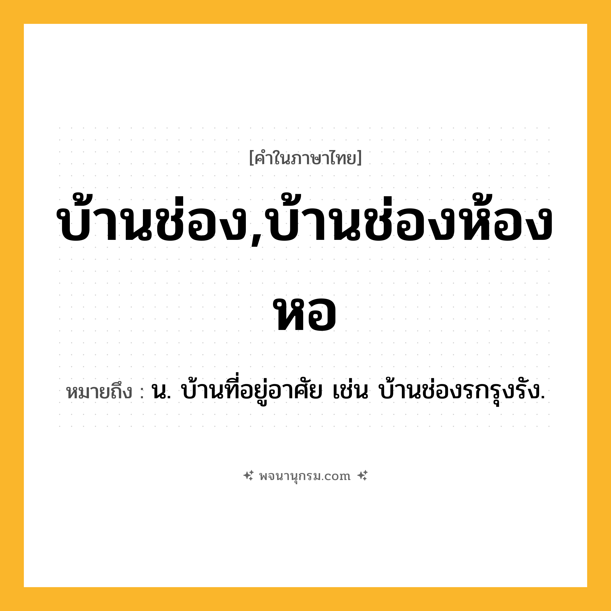 บ้านช่อง,บ้านช่องห้องหอ ความหมาย หมายถึงอะไร?, คำในภาษาไทย บ้านช่อง,บ้านช่องห้องหอ หมายถึง น. บ้านที่อยู่อาศัย เช่น บ้านช่องรกรุงรัง.