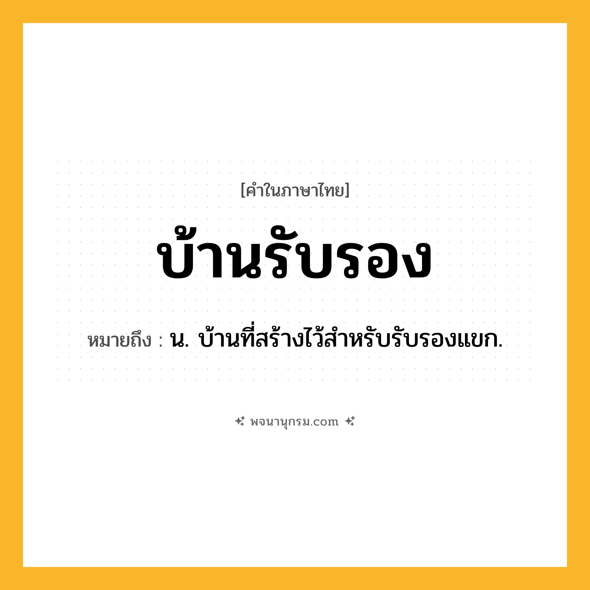บ้านรับรอง ความหมาย หมายถึงอะไร?, คำในภาษาไทย บ้านรับรอง หมายถึง น. บ้านที่สร้างไว้สําหรับรับรองแขก.