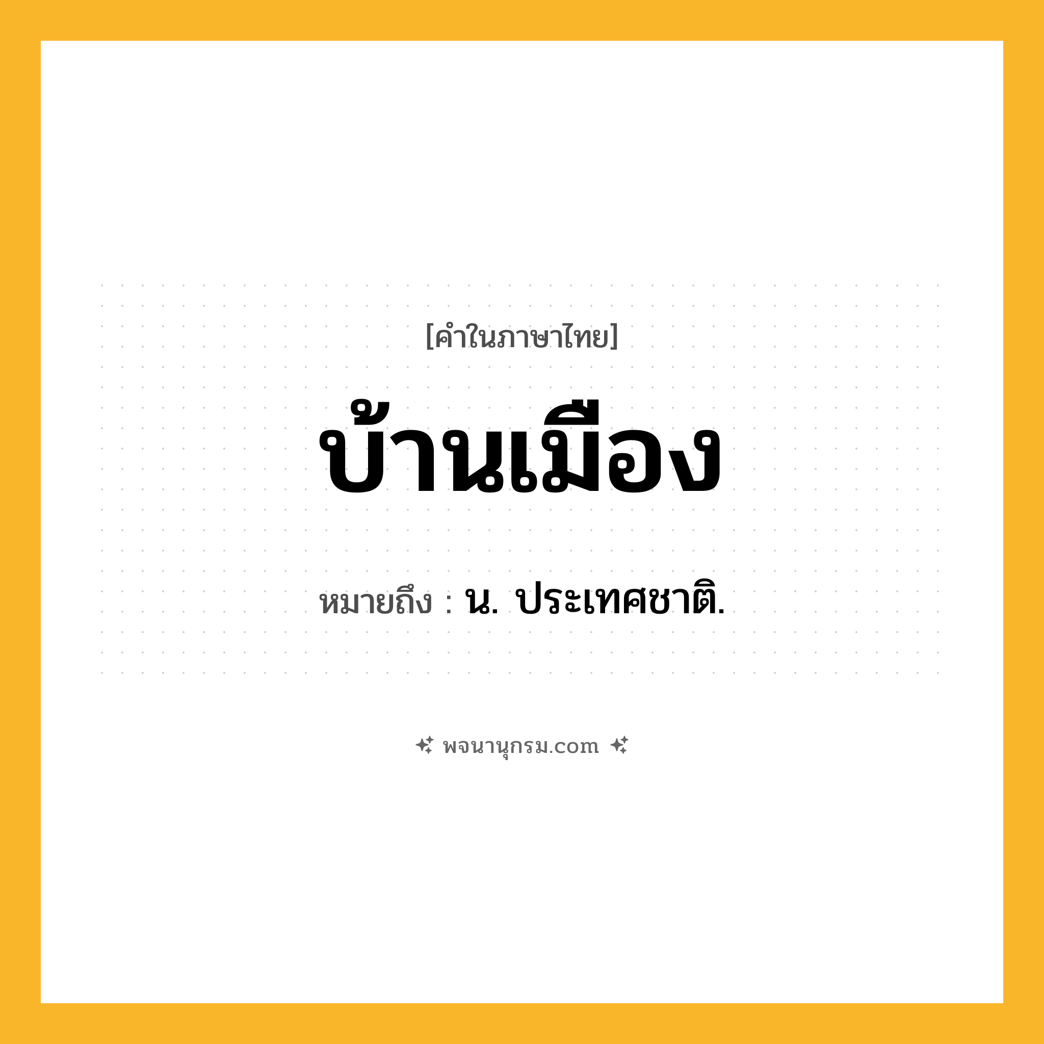 บ้านเมือง ความหมาย หมายถึงอะไร?, คำในภาษาไทย บ้านเมือง หมายถึง น. ประเทศชาติ.