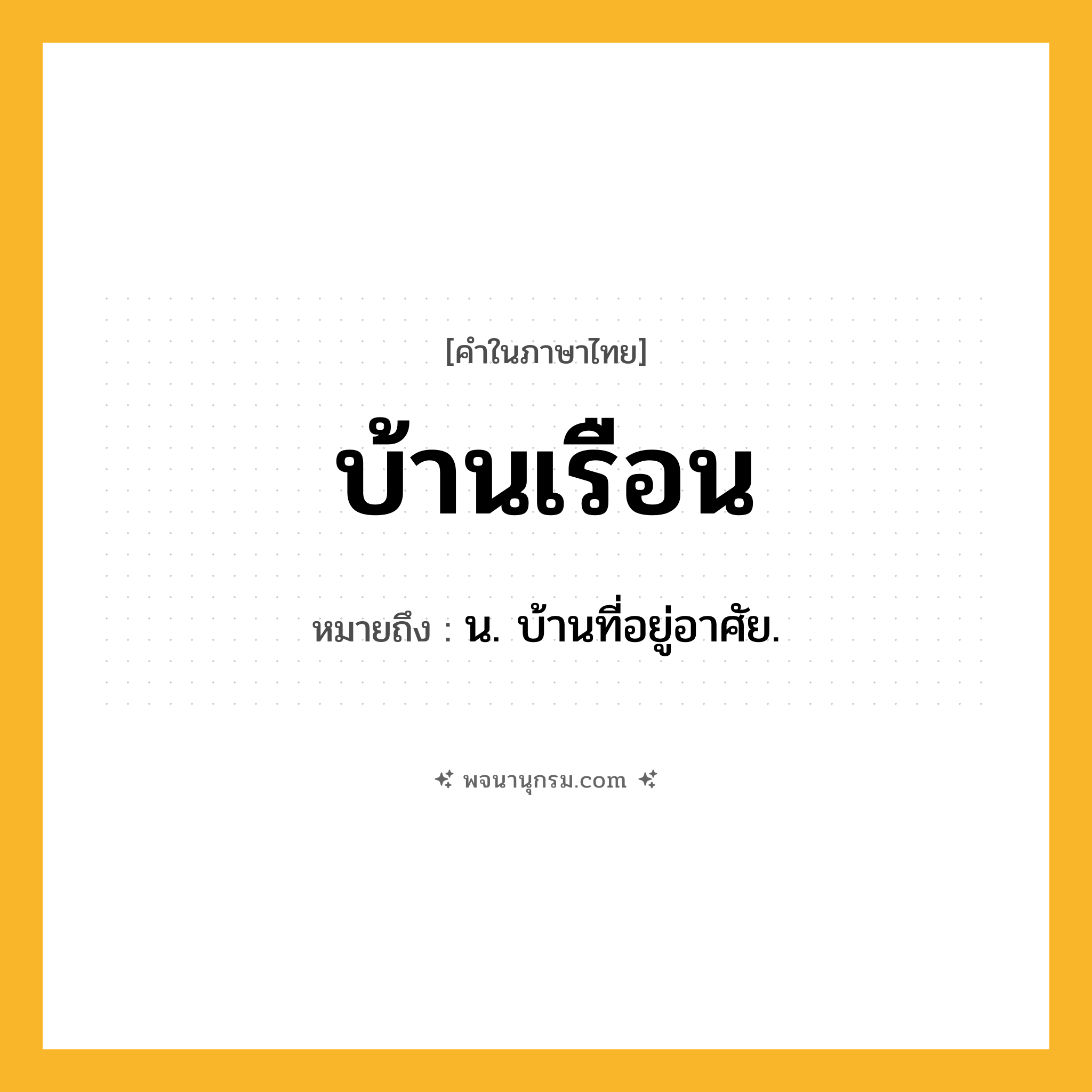 บ้านเรือน ความหมาย หมายถึงอะไร?, คำในภาษาไทย บ้านเรือน หมายถึง น. บ้านที่อยู่อาศัย.