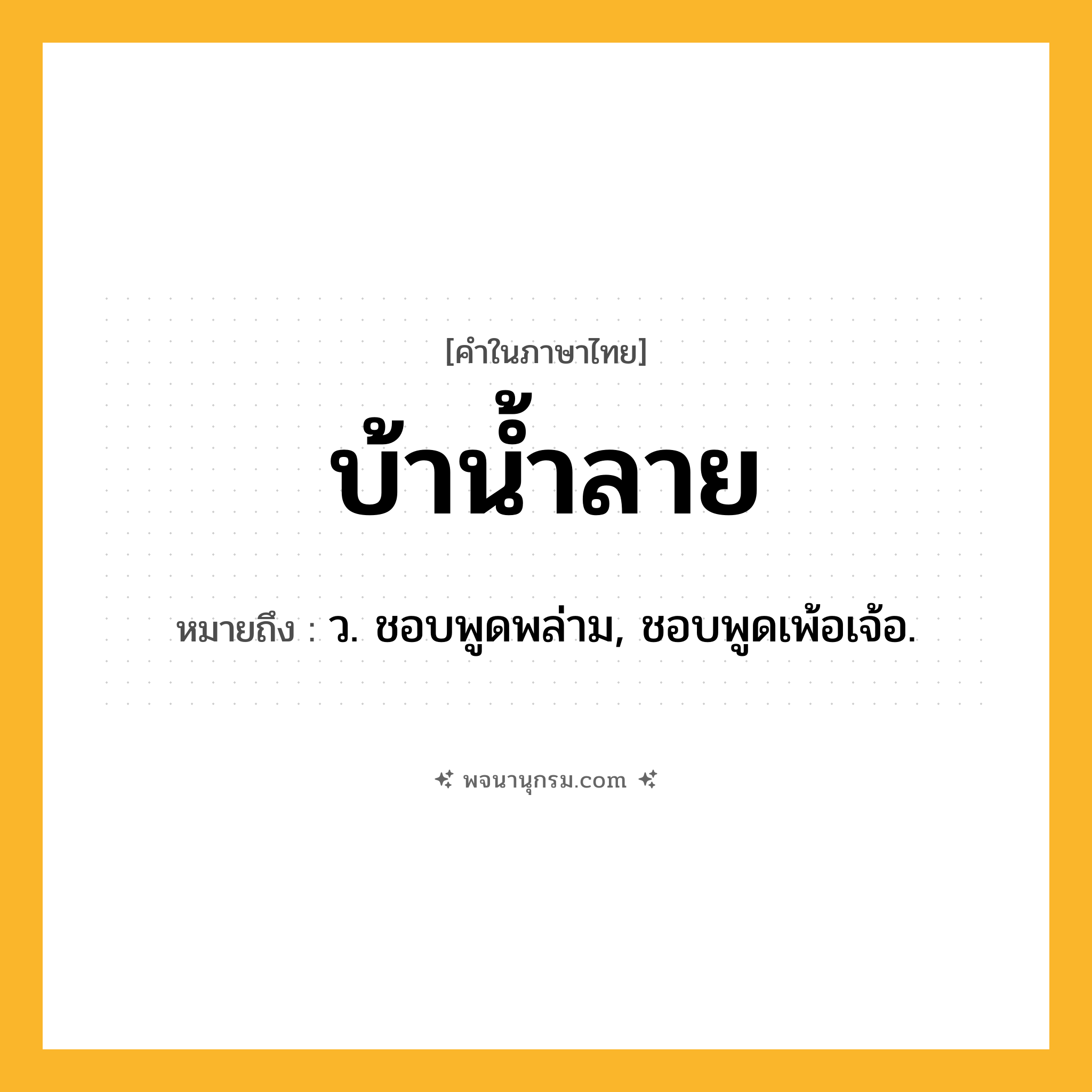 บ้าน้ำลาย ความหมาย หมายถึงอะไร?, คำในภาษาไทย บ้าน้ำลาย หมายถึง ว. ชอบพูดพล่าม, ชอบพูดเพ้อเจ้อ.