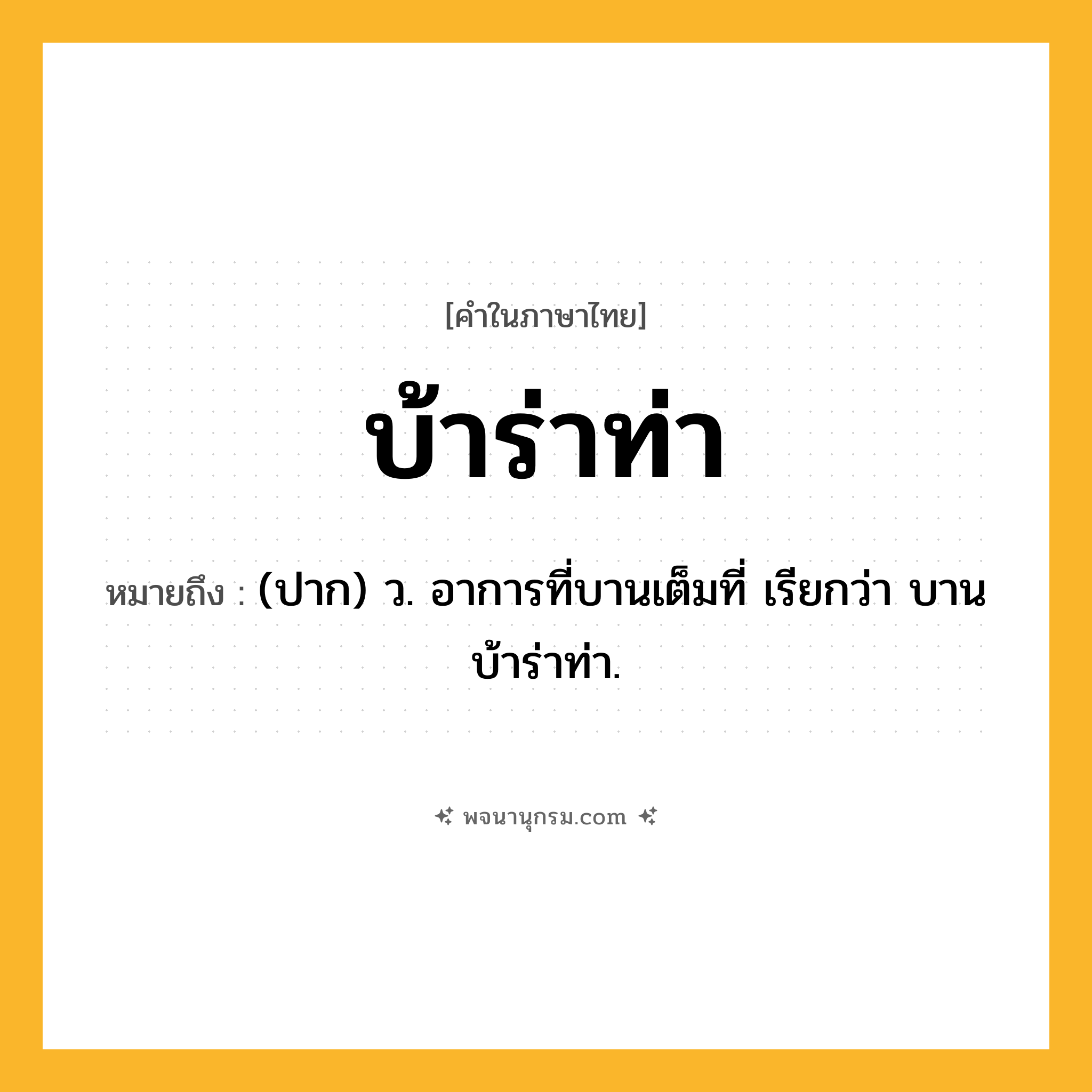 บ้าร่าท่า ความหมาย หมายถึงอะไร?, คำในภาษาไทย บ้าร่าท่า หมายถึง (ปาก) ว. อาการที่บานเต็มที่ เรียกว่า บานบ้าร่าท่า.