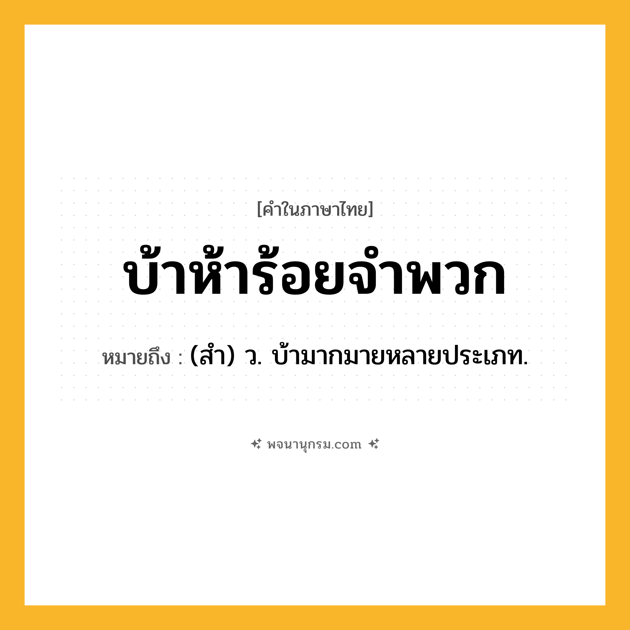 บ้าห้าร้อยจำพวก ความหมาย หมายถึงอะไร?, คำในภาษาไทย บ้าห้าร้อยจำพวก หมายถึง (สํา) ว. บ้ามากมายหลายประเภท.