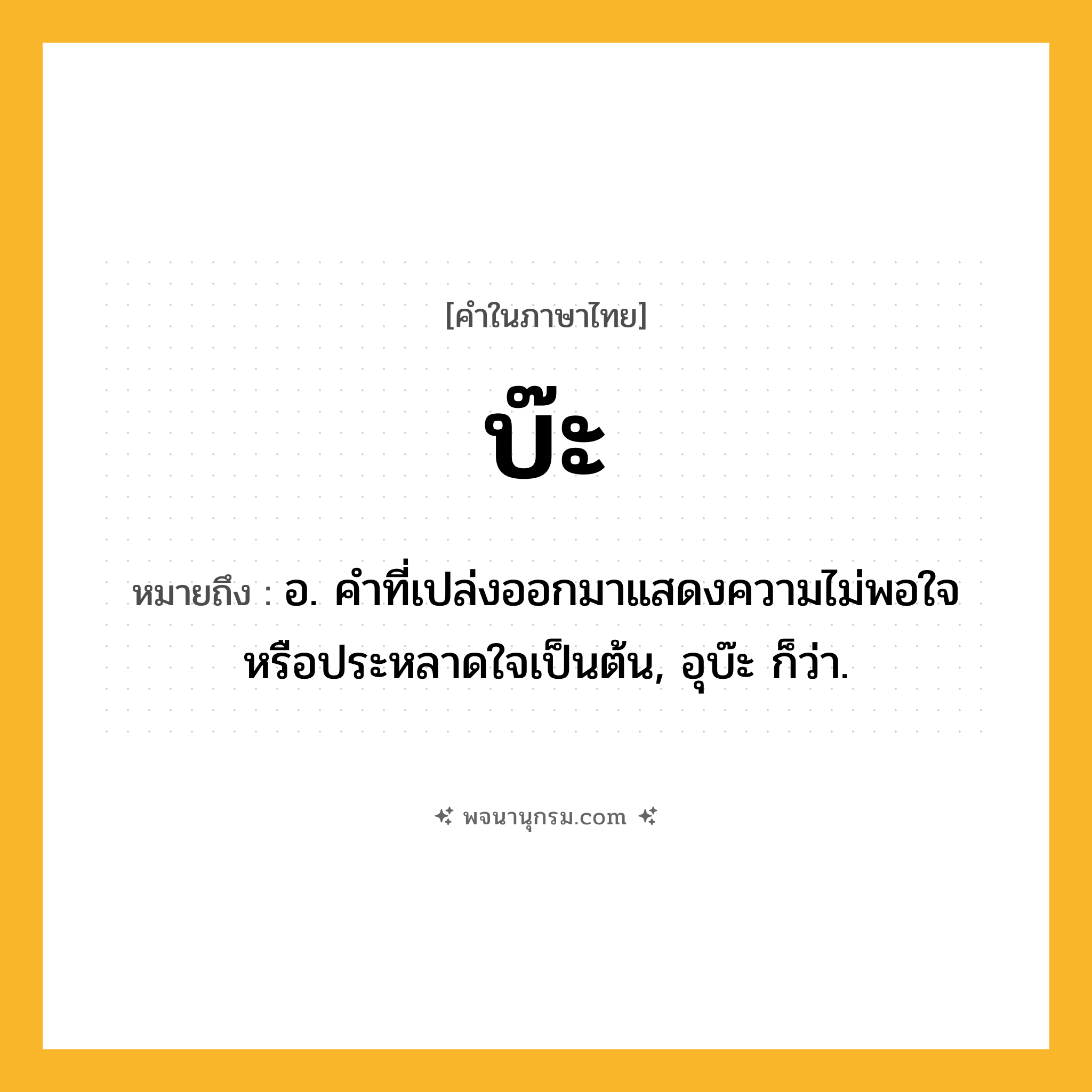 บ๊ะ ความหมาย หมายถึงอะไร?, คำในภาษาไทย บ๊ะ หมายถึง อ. คําที่เปล่งออกมาแสดงความไม่พอใจหรือประหลาดใจเป็นต้น, อุบ๊ะ ก็ว่า.