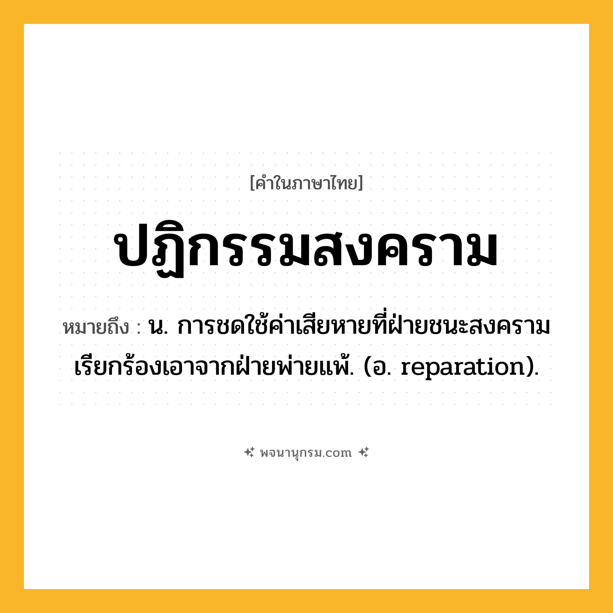 ปฏิกรรมสงคราม ความหมาย หมายถึงอะไร?, คำในภาษาไทย ปฏิกรรมสงคราม หมายถึง น. การชดใช้ค่าเสียหายที่ฝ่ายชนะสงครามเรียกร้องเอาจากฝ่ายพ่ายแพ้. (อ. reparation).
