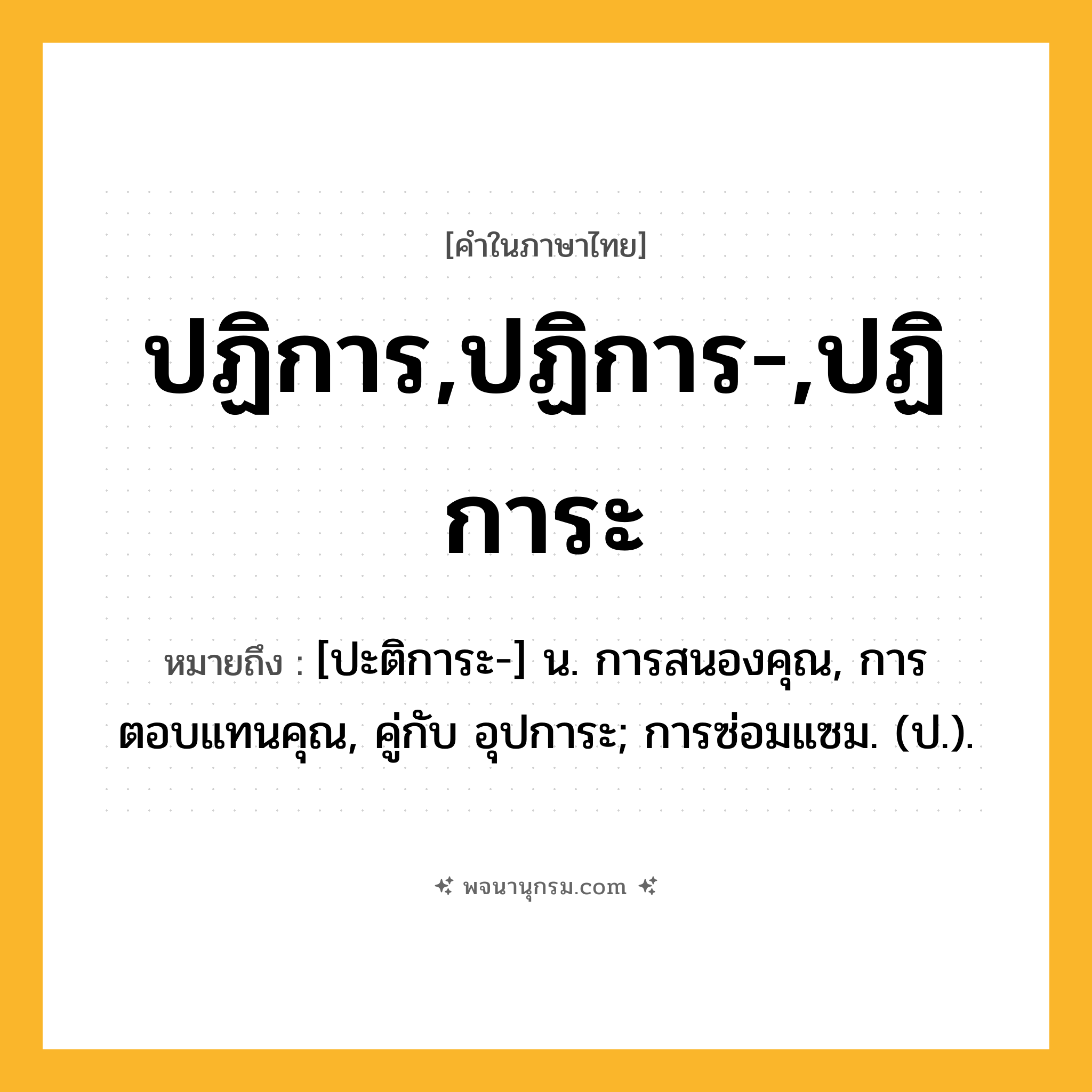 ปฏิการ,ปฏิการ-,ปฏิการะ ความหมาย หมายถึงอะไร?, คำในภาษาไทย ปฏิการ,ปฏิการ-,ปฏิการะ หมายถึง [ปะติการะ-] น. การสนองคุณ, การตอบแทนคุณ, คู่กับ อุปการะ; การซ่อมแซม. (ป.).