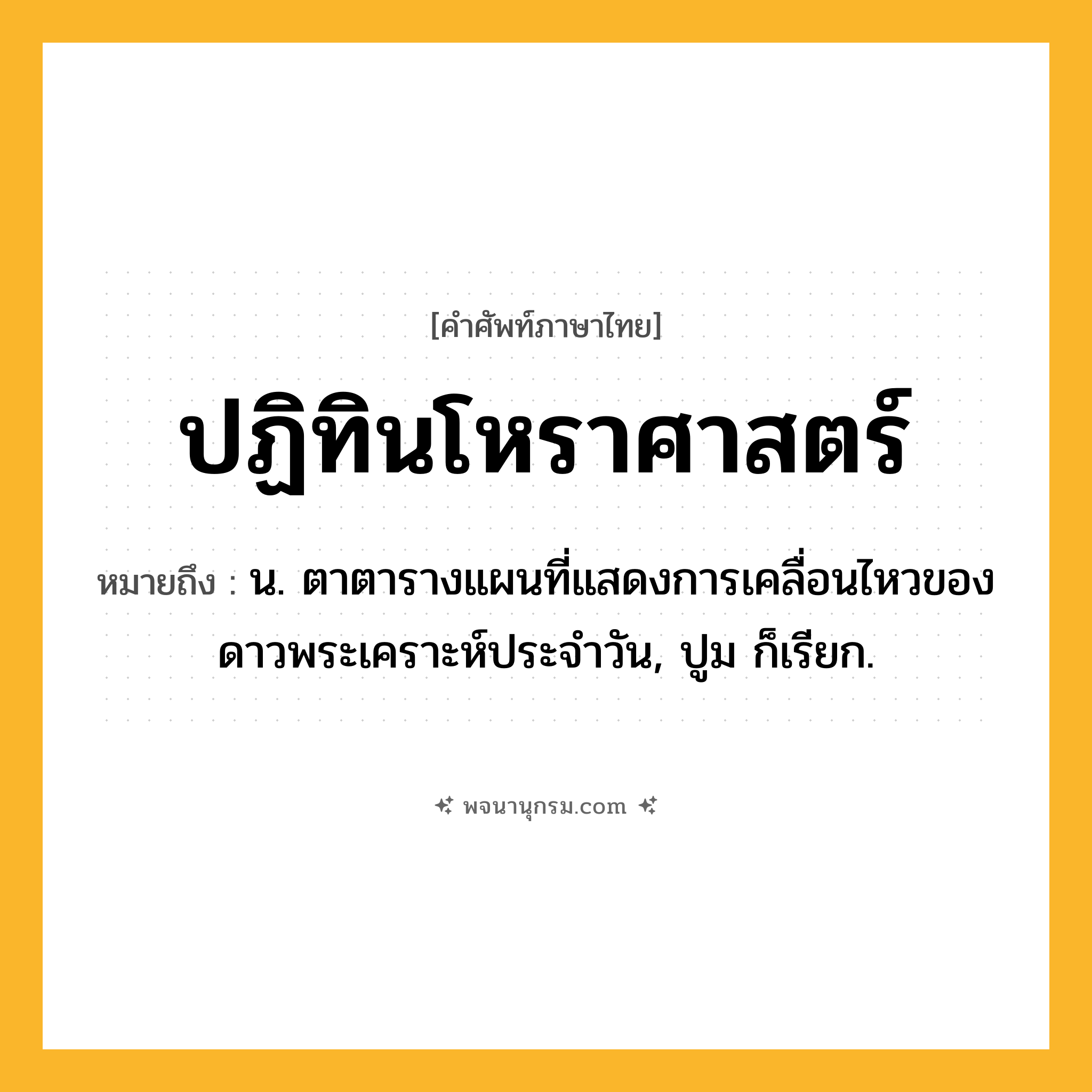 ปฏิทินโหราศาสตร์ ความหมาย หมายถึงอะไร?, คำในภาษาไทย ปฏิทินโหราศาสตร์ หมายถึง น. ตาตารางแผนที่แสดงการเคลื่อนไหวของดาวพระเคราะห์ประจำวัน, ปูม ก็เรียก.