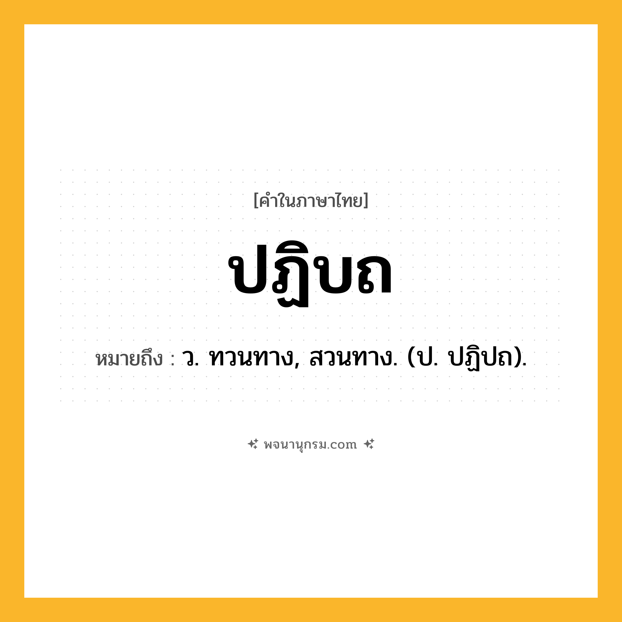 ปฏิบถ ความหมาย หมายถึงอะไร?, คำในภาษาไทย ปฏิบถ หมายถึง ว. ทวนทาง, สวนทาง. (ป. ปฏิปถ).