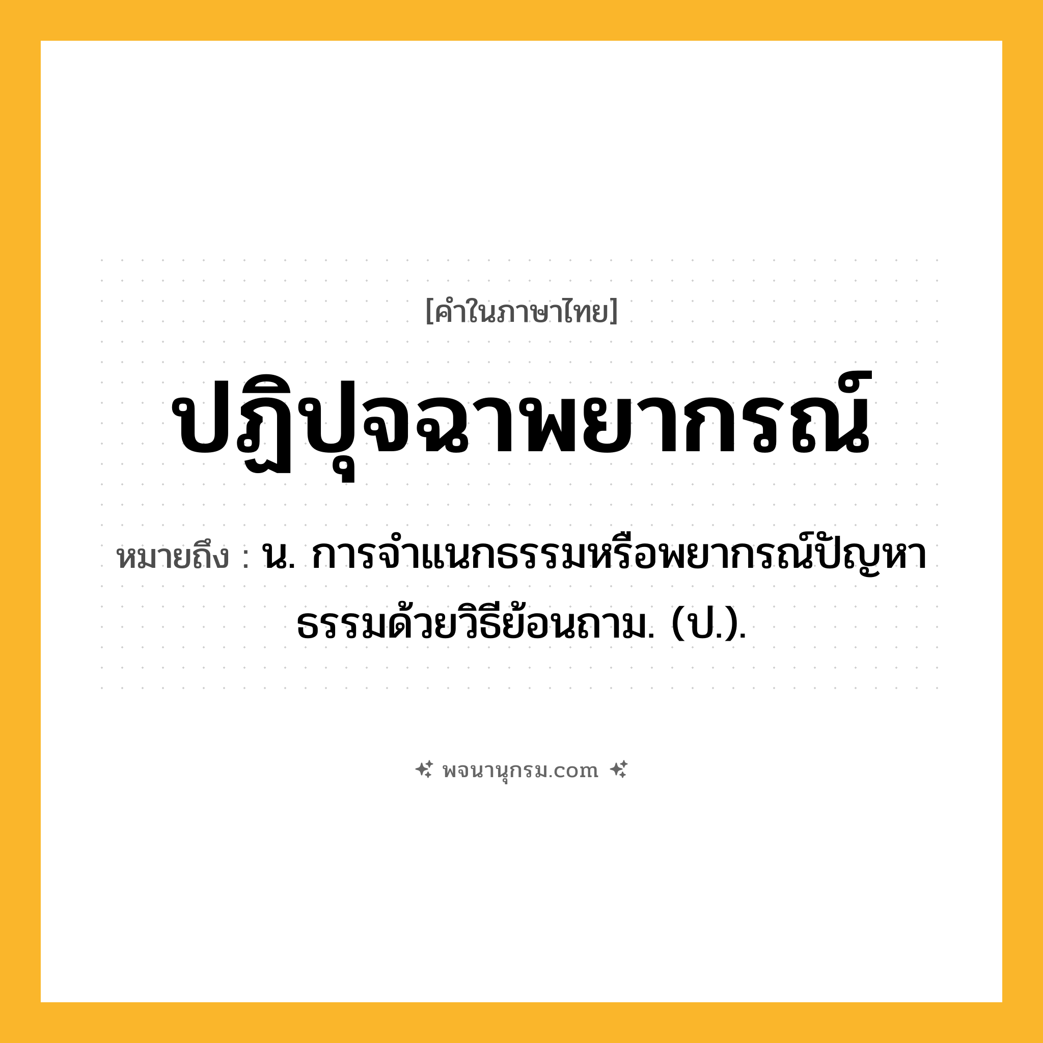 ปฏิปุจฉาพยากรณ์ ความหมาย หมายถึงอะไร?, คำในภาษาไทย ปฏิปุจฉาพยากรณ์ หมายถึง น. การจําแนกธรรมหรือพยากรณ์ปัญหาธรรมด้วยวิธีย้อนถาม. (ป.).