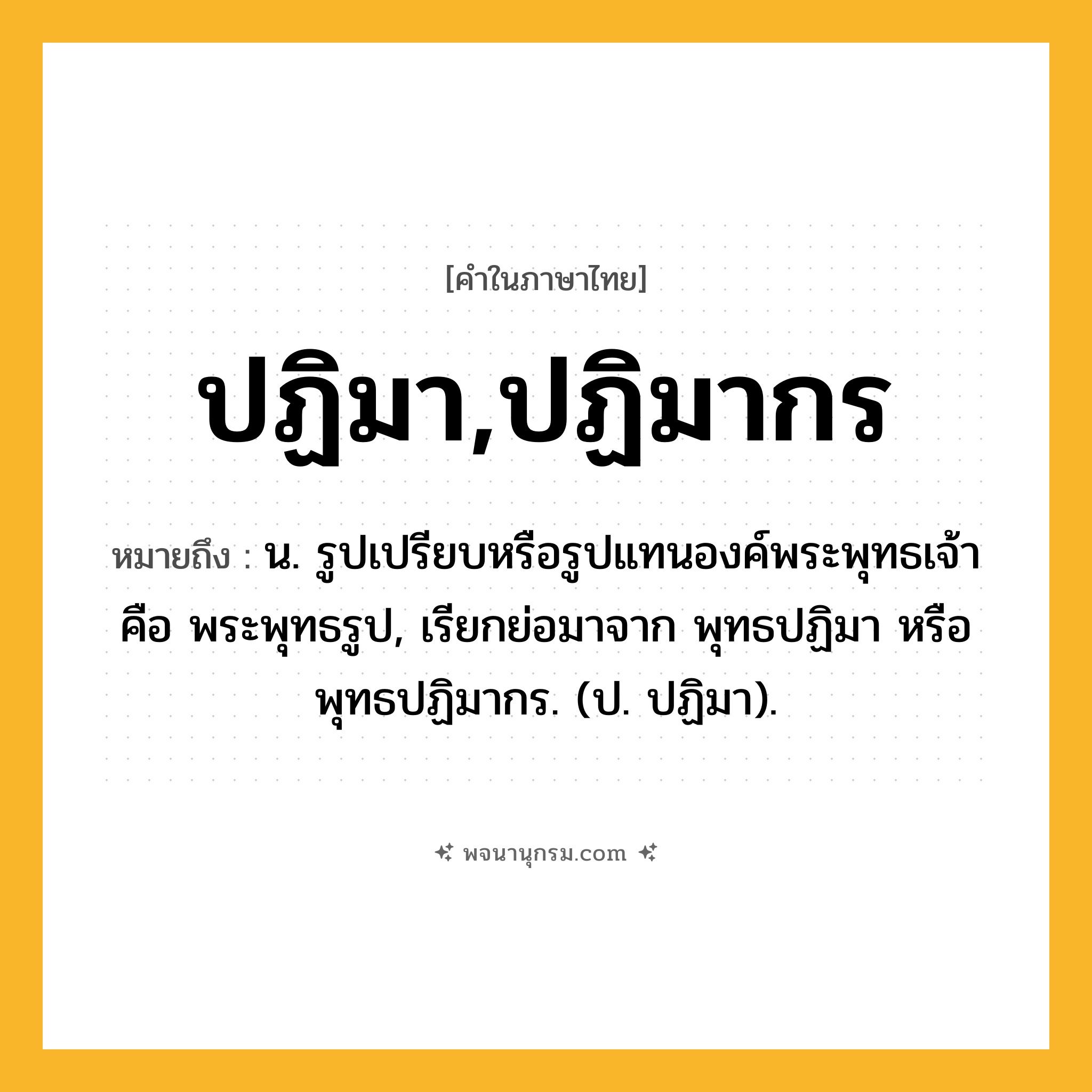 ปฏิมา,ปฏิมากร ความหมาย หมายถึงอะไร?, คำในภาษาไทย ปฏิมา,ปฏิมากร หมายถึง น. รูปเปรียบหรือรูปแทนองค์พระพุทธเจ้า คือ พระพุทธรูป, เรียกย่อมาจาก พุทธปฏิมา หรือ พุทธปฏิมากร. (ป. ปฏิมา).