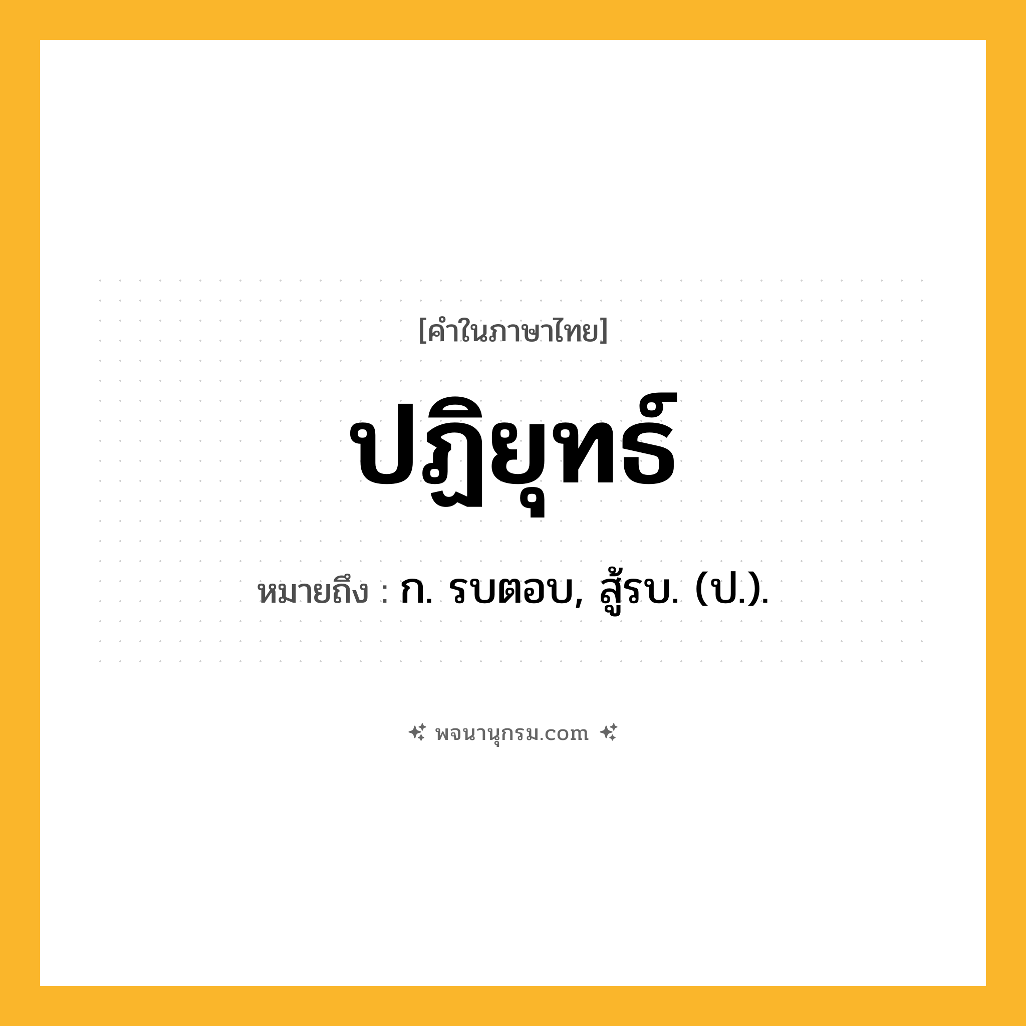 ปฏิยุทธ์ ความหมาย หมายถึงอะไร?, คำในภาษาไทย ปฏิยุทธ์ หมายถึง ก. รบตอบ, สู้รบ. (ป.).