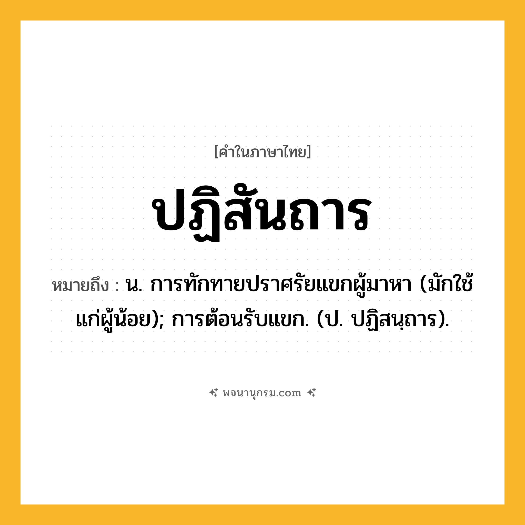 ปฏิสันถาร ความหมาย หมายถึงอะไร?, คำในภาษาไทย ปฏิสันถาร หมายถึง น. การทักทายปราศรัยแขกผู้มาหา (มักใช้แก่ผู้น้อย); การต้อนรับแขก. (ป. ปฏิสนฺถาร).