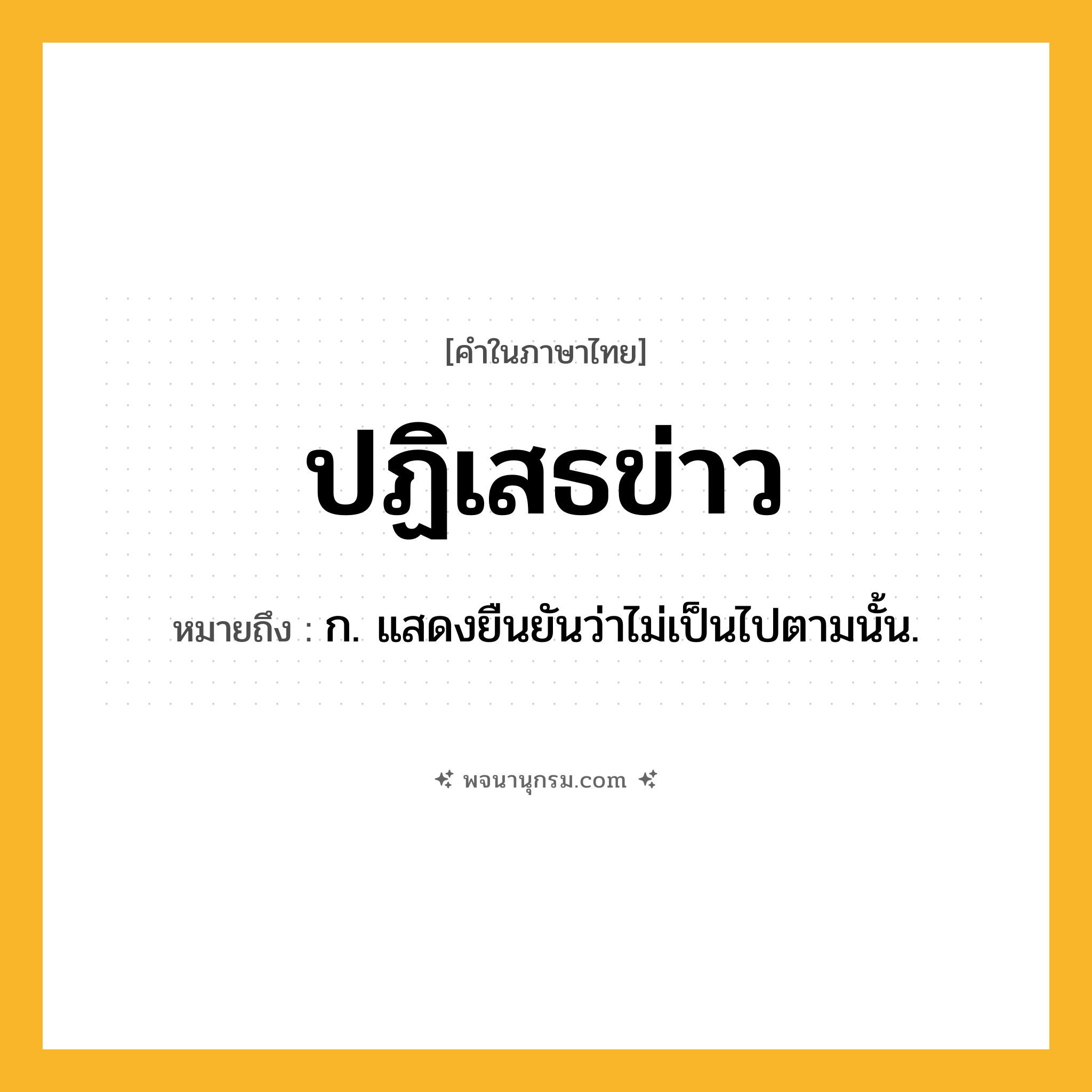 ปฏิเสธข่าว ความหมาย หมายถึงอะไร?, คำในภาษาไทย ปฏิเสธข่าว หมายถึง ก. แสดงยืนยันว่าไม่เป็นไปตามนั้น.