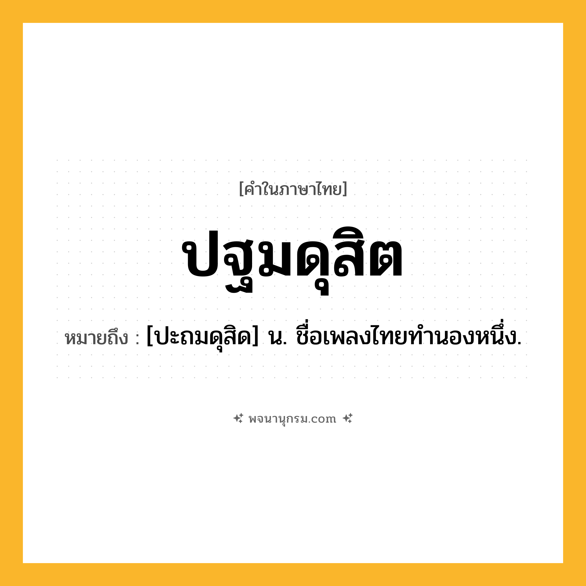 ปฐมดุสิต ความหมาย หมายถึงอะไร?, คำในภาษาไทย ปฐมดุสิต หมายถึง [ปะถมดุสิด] น. ชื่อเพลงไทยทํานองหนึ่ง.