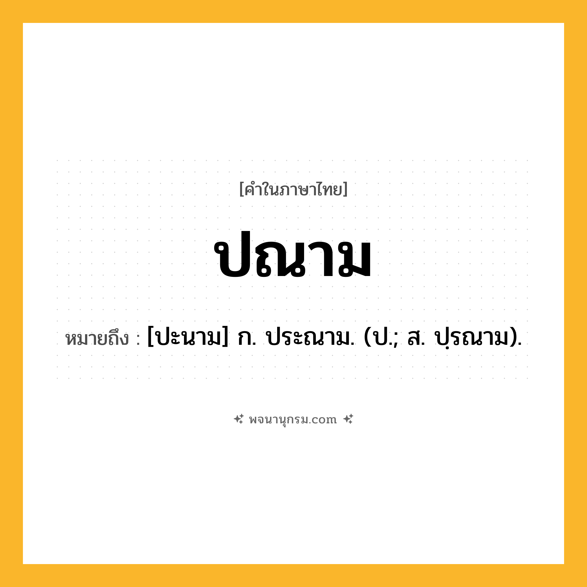 ปณาม ความหมาย หมายถึงอะไร?, คำในภาษาไทย ปณาม หมายถึง [ปะนาม] ก. ประณาม. (ป.; ส. ปฺรณาม).