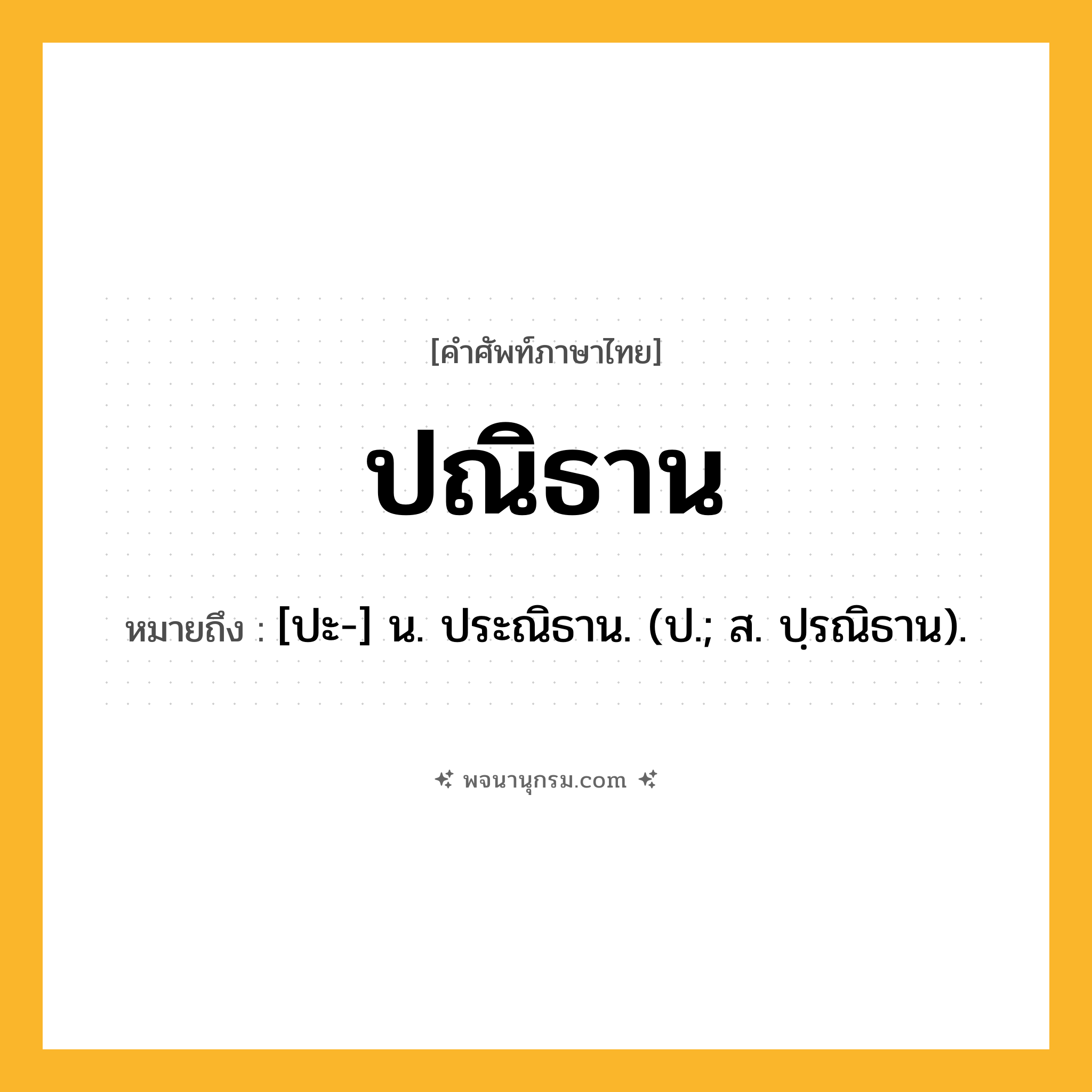 ปณิธาน ความหมาย หมายถึงอะไร?, คำในภาษาไทย ปณิธาน หมายถึง [ปะ-] น. ประณิธาน. (ป.; ส. ปฺรณิธาน).