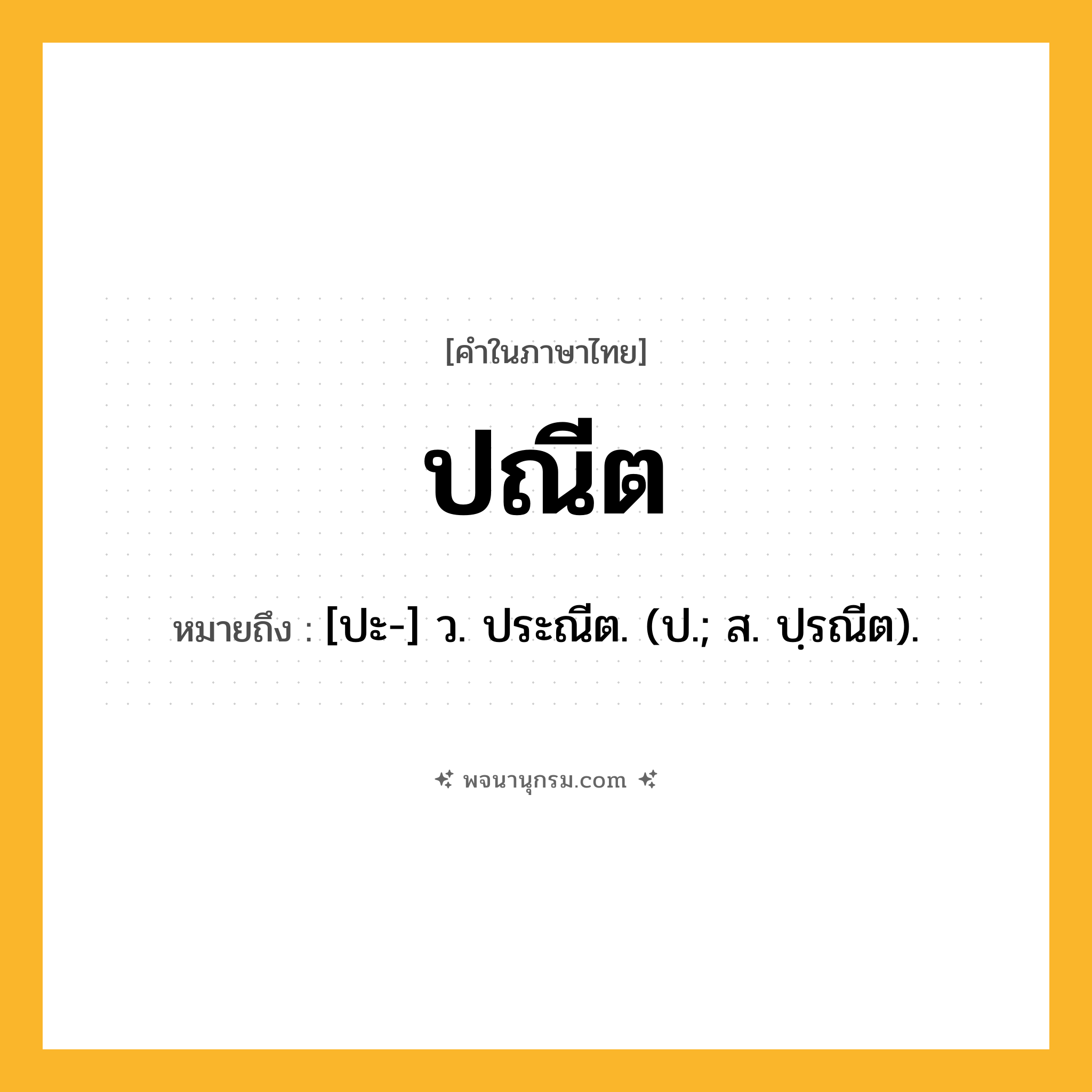 ปณีต ความหมาย หมายถึงอะไร?, คำในภาษาไทย ปณีต หมายถึง [ปะ-] ว. ประณีต. (ป.; ส. ปฺรณีต).