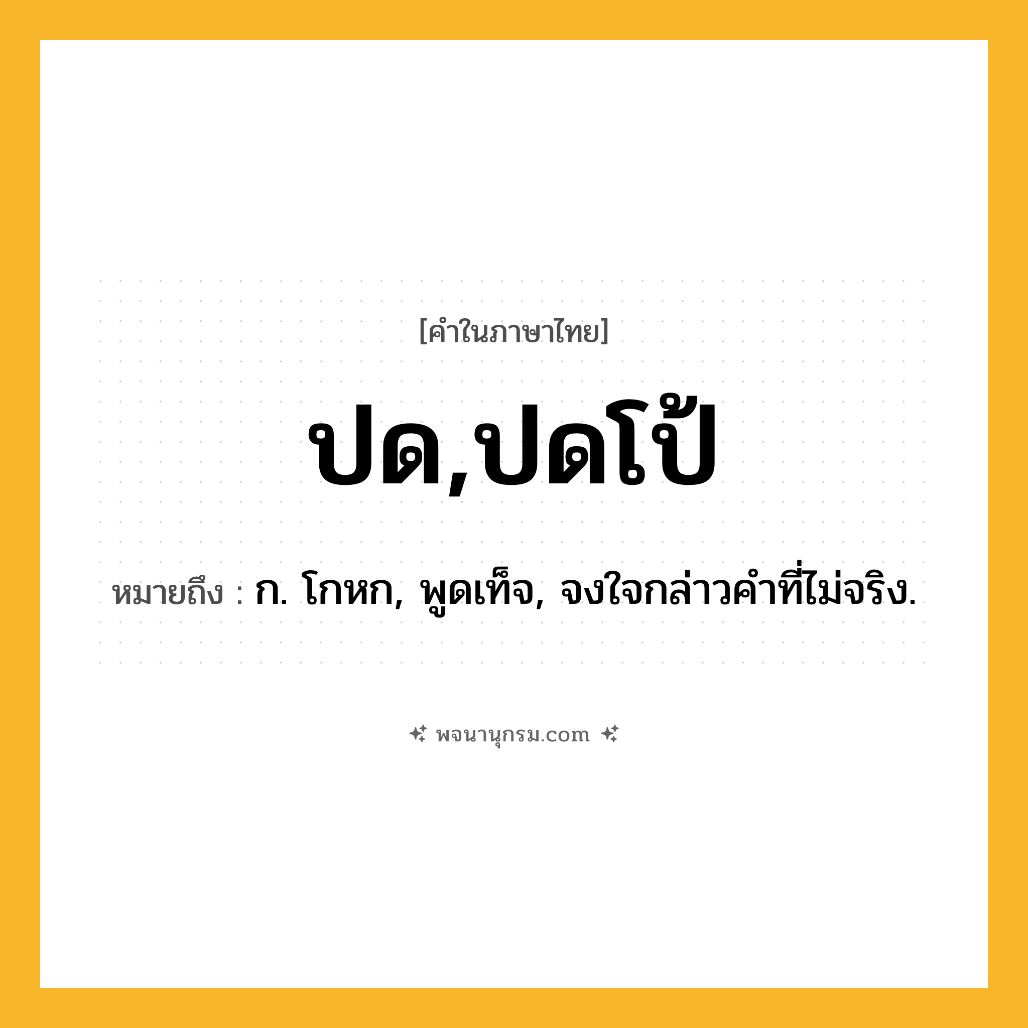 ปด,ปดโป้ ความหมาย หมายถึงอะไร?, คำในภาษาไทย ปด,ปดโป้ หมายถึง ก. โกหก, พูดเท็จ, จงใจกล่าวคําที่ไม่จริง.
