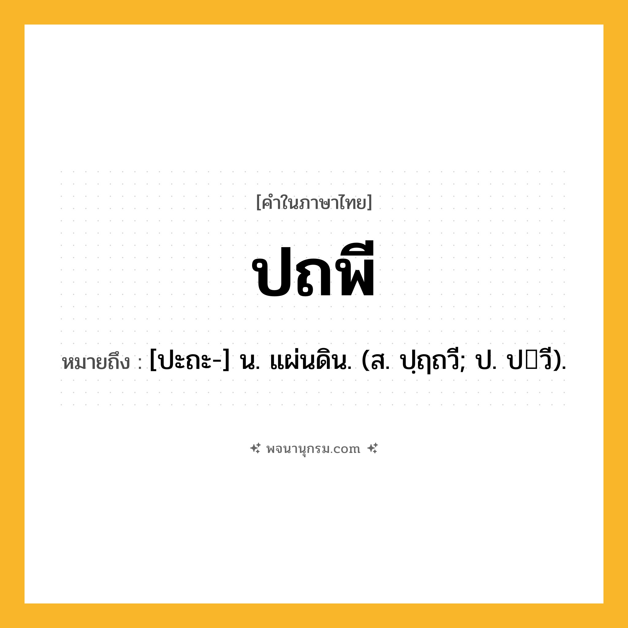 ปถพี ความหมาย หมายถึงอะไร?, คำในภาษาไทย ปถพี หมายถึง [ปะถะ-] น. แผ่นดิน. (ส. ปฺฤถวี; ป. ปวี).