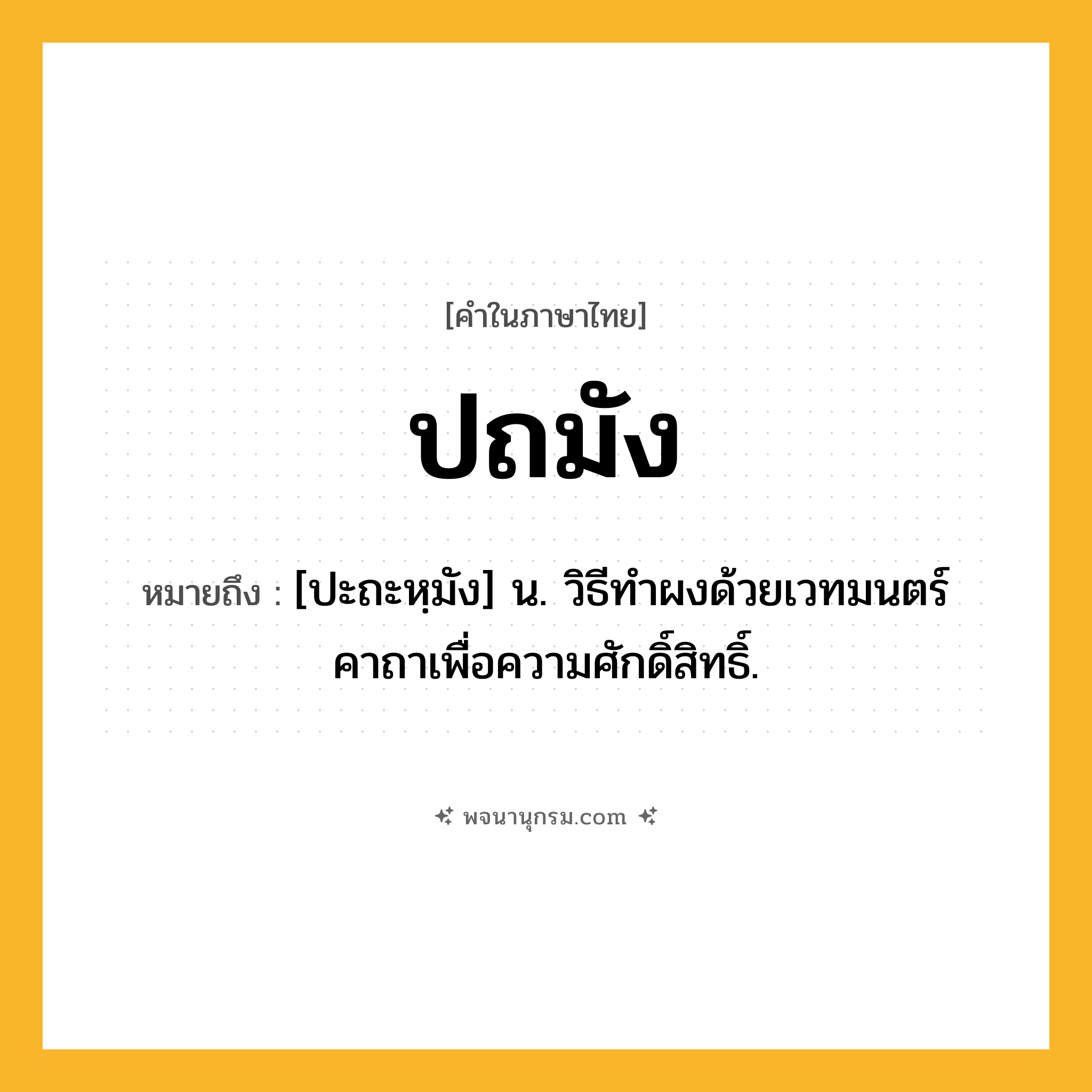 ปถมัง ความหมาย หมายถึงอะไร?, คำในภาษาไทย ปถมัง หมายถึง [ปะถะหฺมัง] น. วิธีทําผงด้วยเวทมนตร์คาถาเพื่อความศักดิ์สิทธิ์.