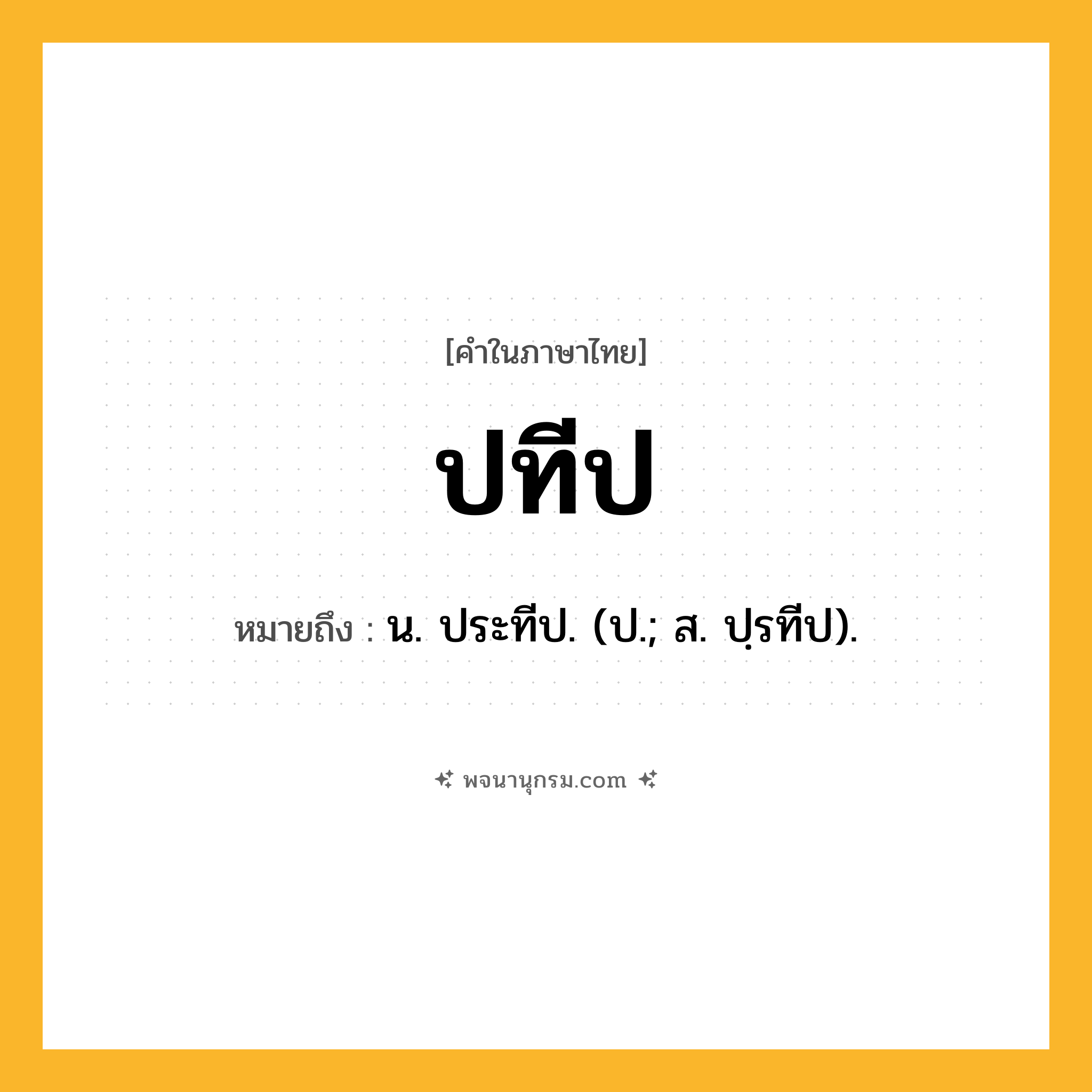 ปทีป ความหมาย หมายถึงอะไร?, คำในภาษาไทย ปทีป หมายถึง น. ประทีป. (ป.; ส. ปฺรทีป).