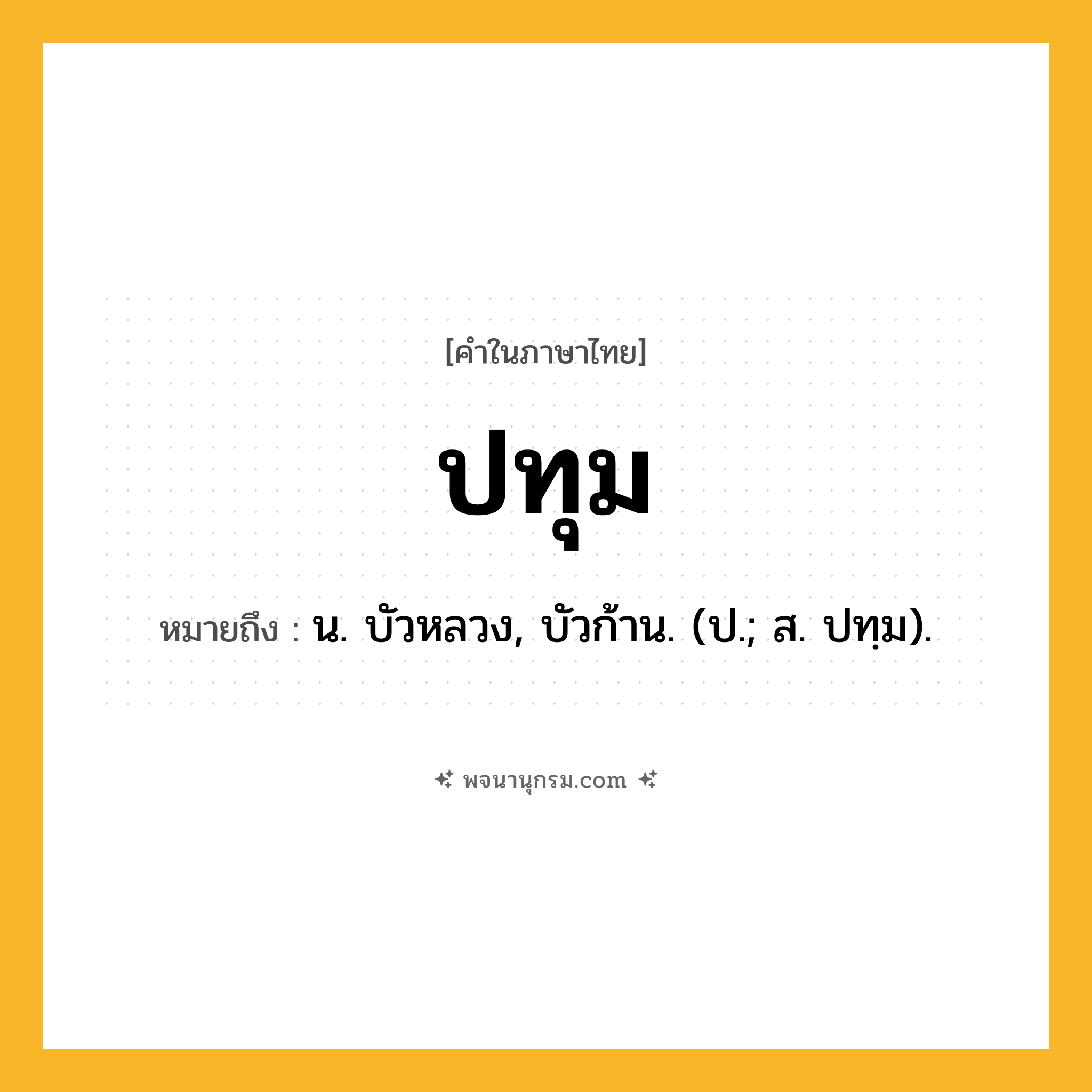ปทุม ความหมาย หมายถึงอะไร?, คำในภาษาไทย ปทุม หมายถึง น. บัวหลวง, บัวก้าน. (ป.; ส. ปทฺม).