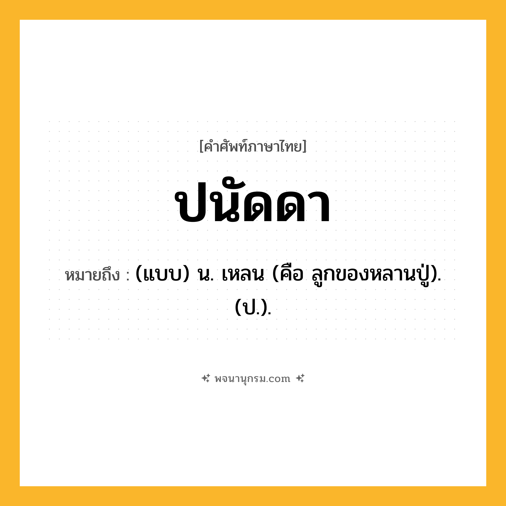 ปนัดดา ความหมาย หมายถึงอะไร?, คำในภาษาไทย ปนัดดา หมายถึง (แบบ) น. เหลน (คือ ลูกของหลานปู่). (ป.).