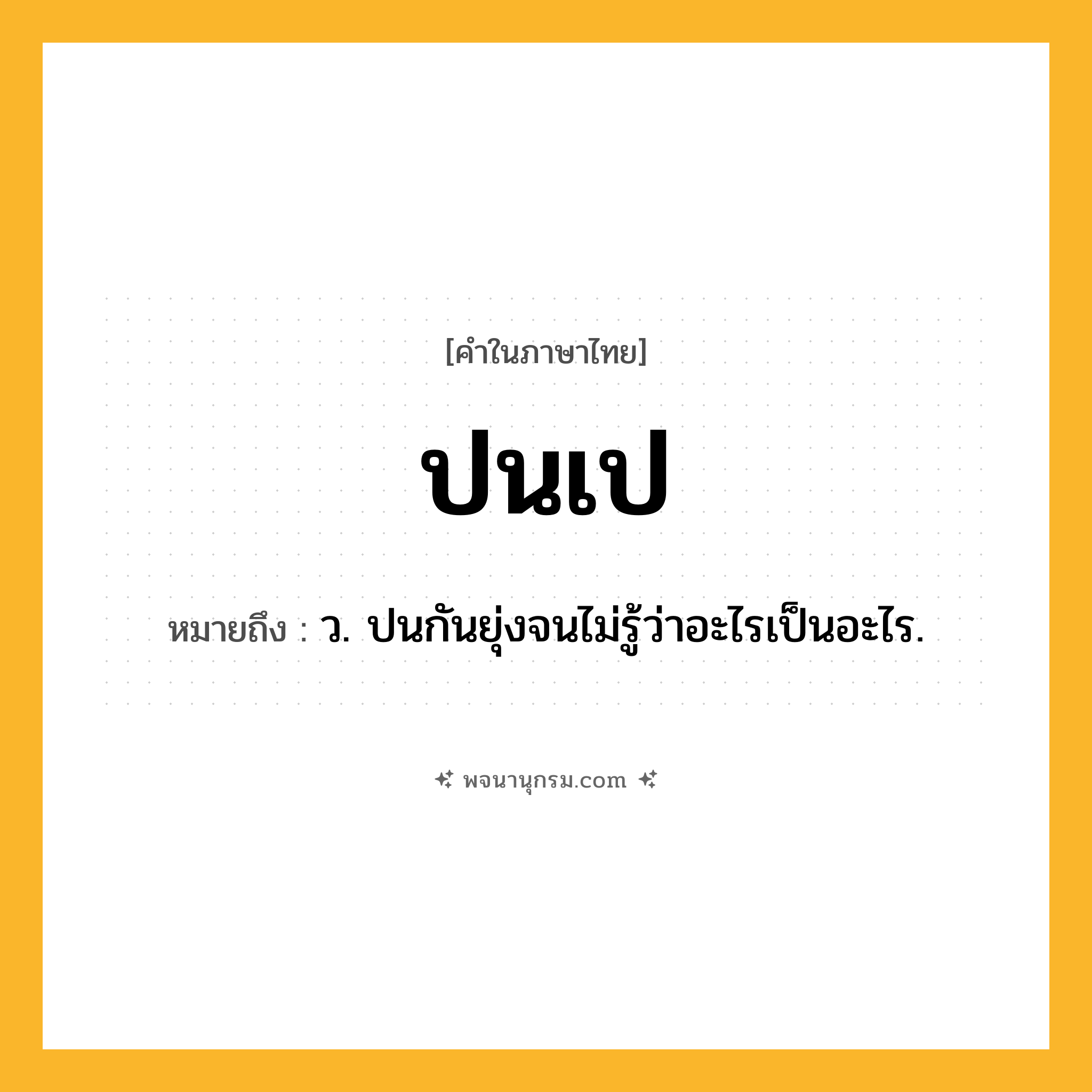 ปนเป ความหมาย หมายถึงอะไร?, คำในภาษาไทย ปนเป หมายถึง ว. ปนกันยุ่งจนไม่รู้ว่าอะไรเป็นอะไร.