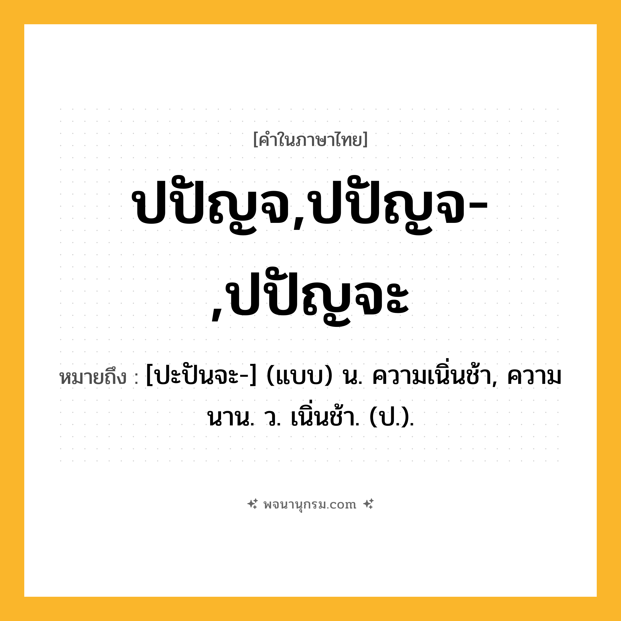 ปปัญจ,ปปัญจ-,ปปัญจะ ความหมาย หมายถึงอะไร?, คำในภาษาไทย ปปัญจ,ปปัญจ-,ปปัญจะ หมายถึง [ปะปันจะ-] (แบบ) น. ความเนิ่นช้า, ความนาน. ว. เนิ่นช้า. (ป.).