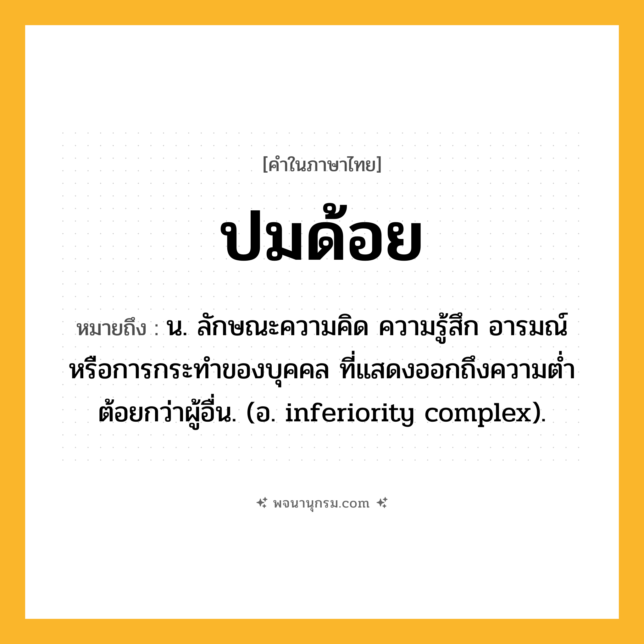 ปมด้อย ความหมาย หมายถึงอะไร?, คำในภาษาไทย ปมด้อย หมายถึง น. ลักษณะความคิด ความรู้สึก อารมณ์ หรือการกระทําของบุคคล ที่แสดงออกถึงความตํ่าต้อยกว่าผู้อื่น. (อ. inferiority complex).
