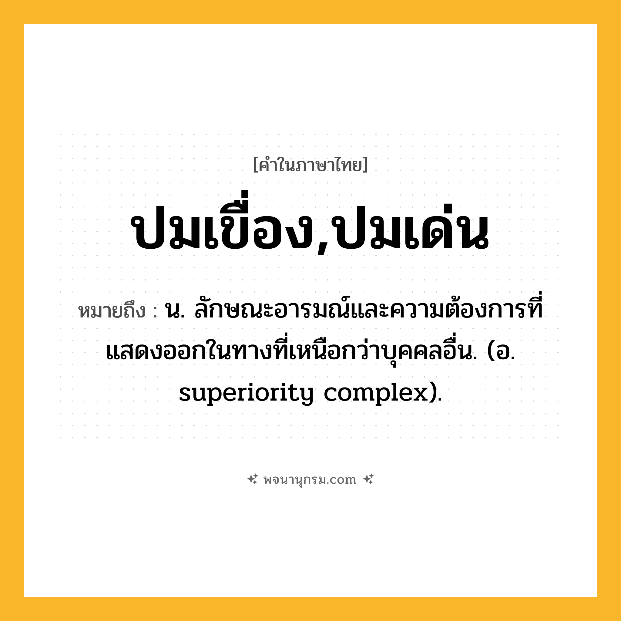 ปมเขื่อง,ปมเด่น ความหมาย หมายถึงอะไร?, คำในภาษาไทย ปมเขื่อง,ปมเด่น หมายถึง น. ลักษณะอารมณ์และความต้องการที่แสดงออกในทางที่เหนือกว่าบุคคลอื่น. (อ. superiority complex).