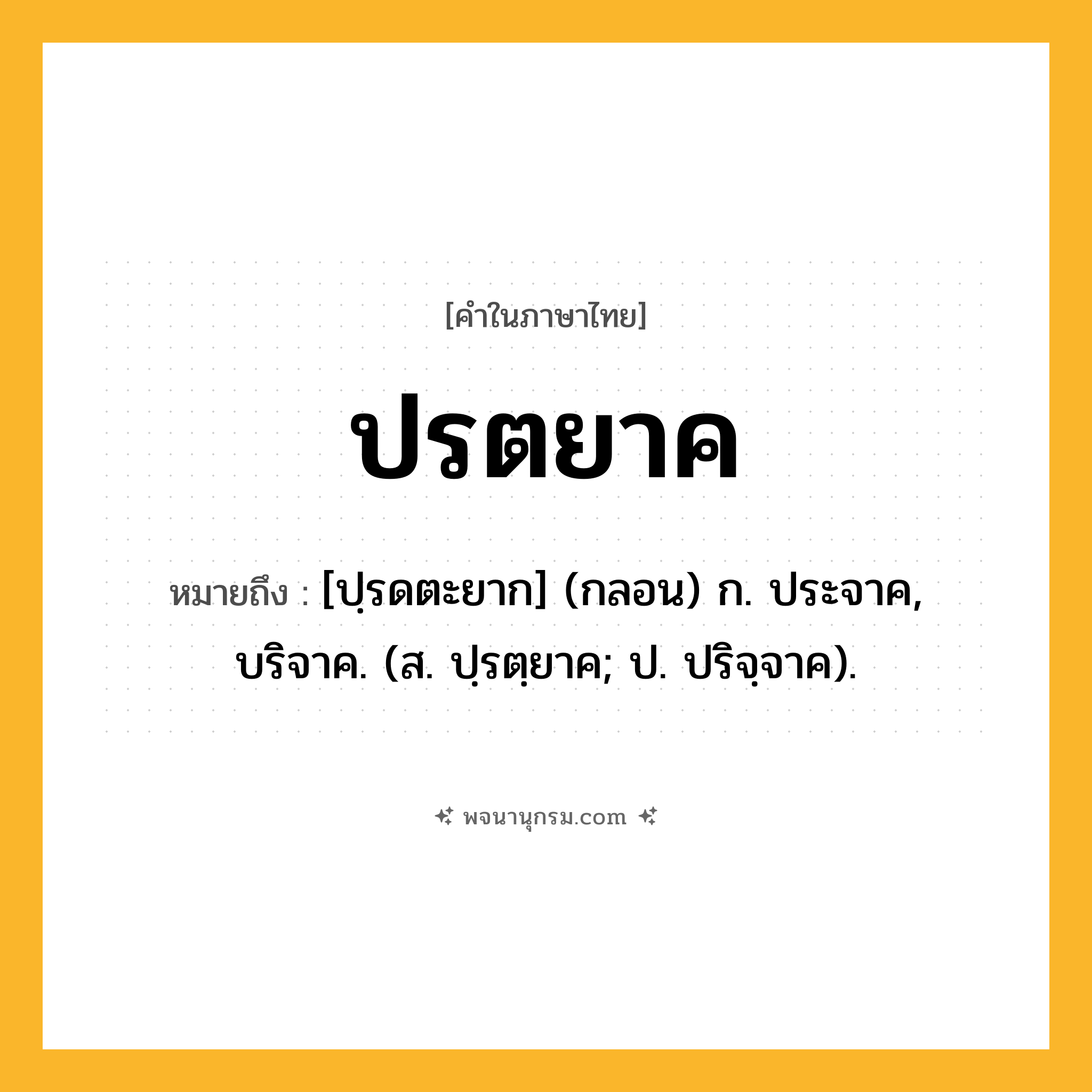 ปรตยาค ความหมาย หมายถึงอะไร?, คำในภาษาไทย ปรตยาค หมายถึง [ปฺรดตะยาก] (กลอน) ก. ประจาค, บริจาค. (ส. ปฺรตฺยาค; ป. ปริจฺจาค).