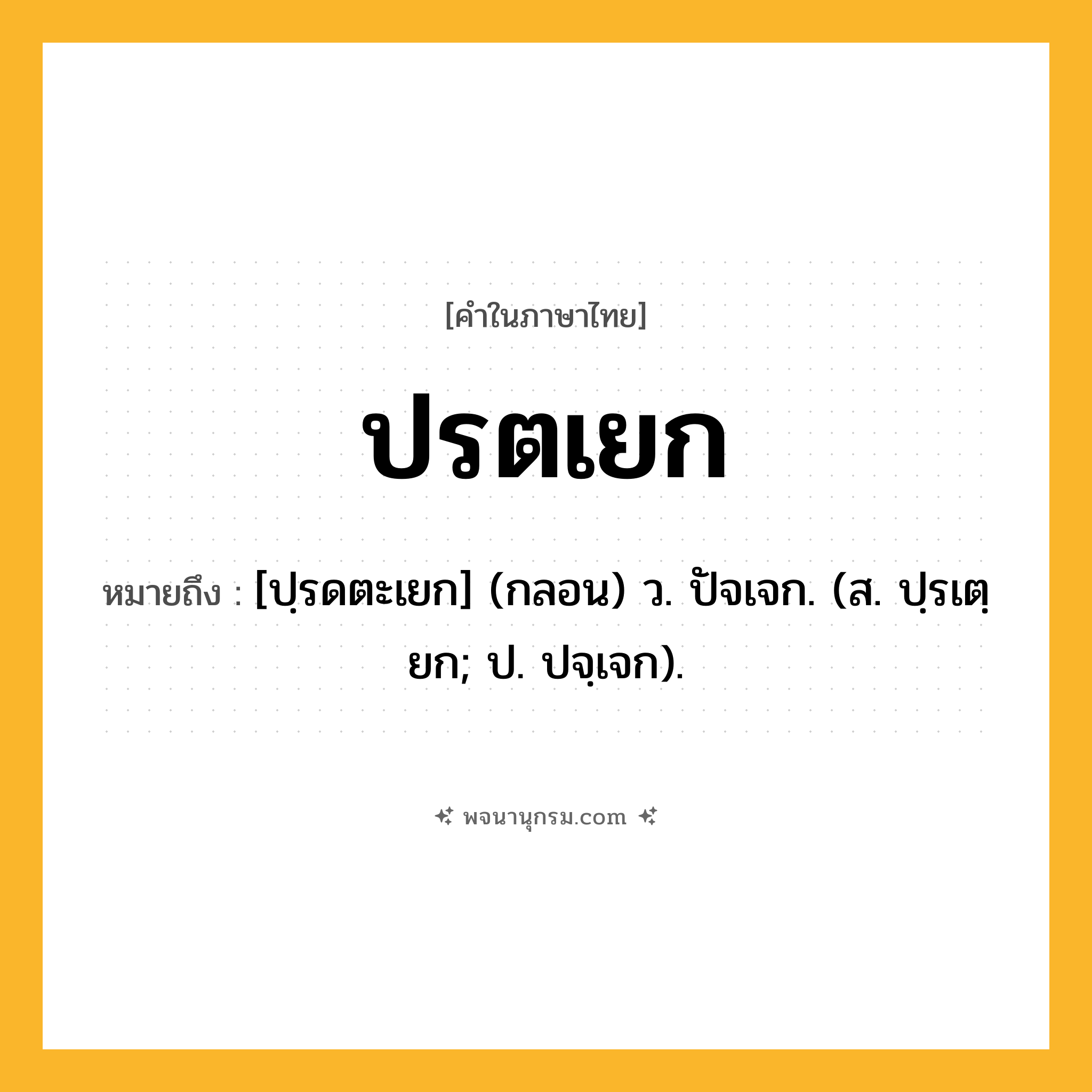 ปรตเยก ความหมาย หมายถึงอะไร?, คำในภาษาไทย ปรตเยก หมายถึง [ปฺรดตะเยก] (กลอน) ว. ปัจเจก. (ส. ปฺรเตฺยก; ป. ปจฺเจก).
