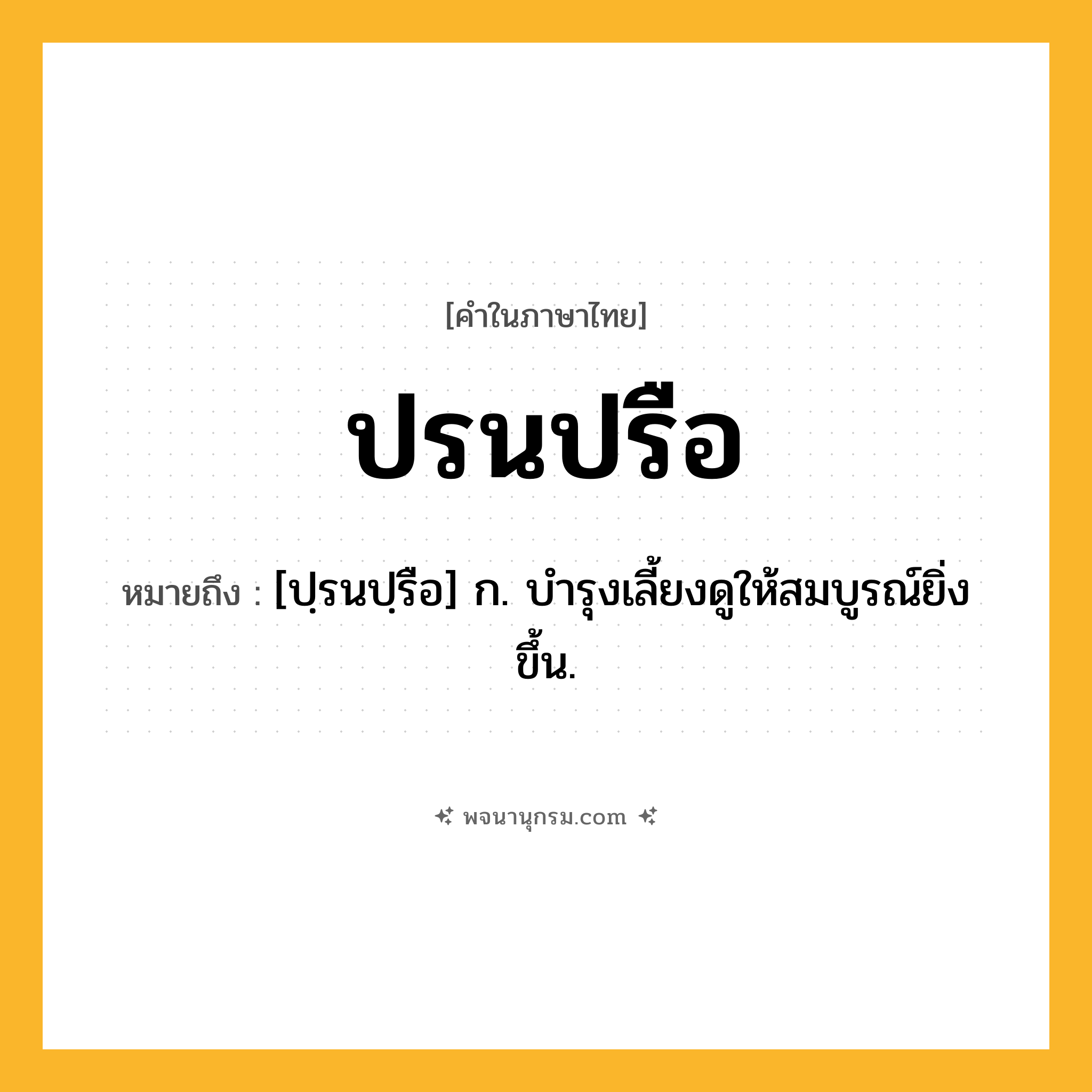ปรนปรือ ความหมาย หมายถึงอะไร?, คำในภาษาไทย ปรนปรือ หมายถึง [ปฺรนปฺรือ] ก. บํารุงเลี้ยงดูให้สมบูรณ์ยิ่งขึ้น.