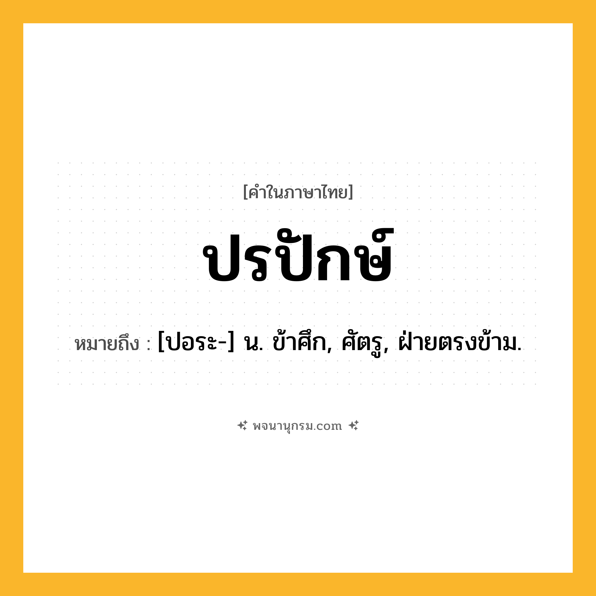 ปรปักษ์ ความหมาย หมายถึงอะไร?, คำในภาษาไทย ปรปักษ์ หมายถึง [ปอระ-] น. ข้าศึก, ศัตรู, ฝ่ายตรงข้าม.