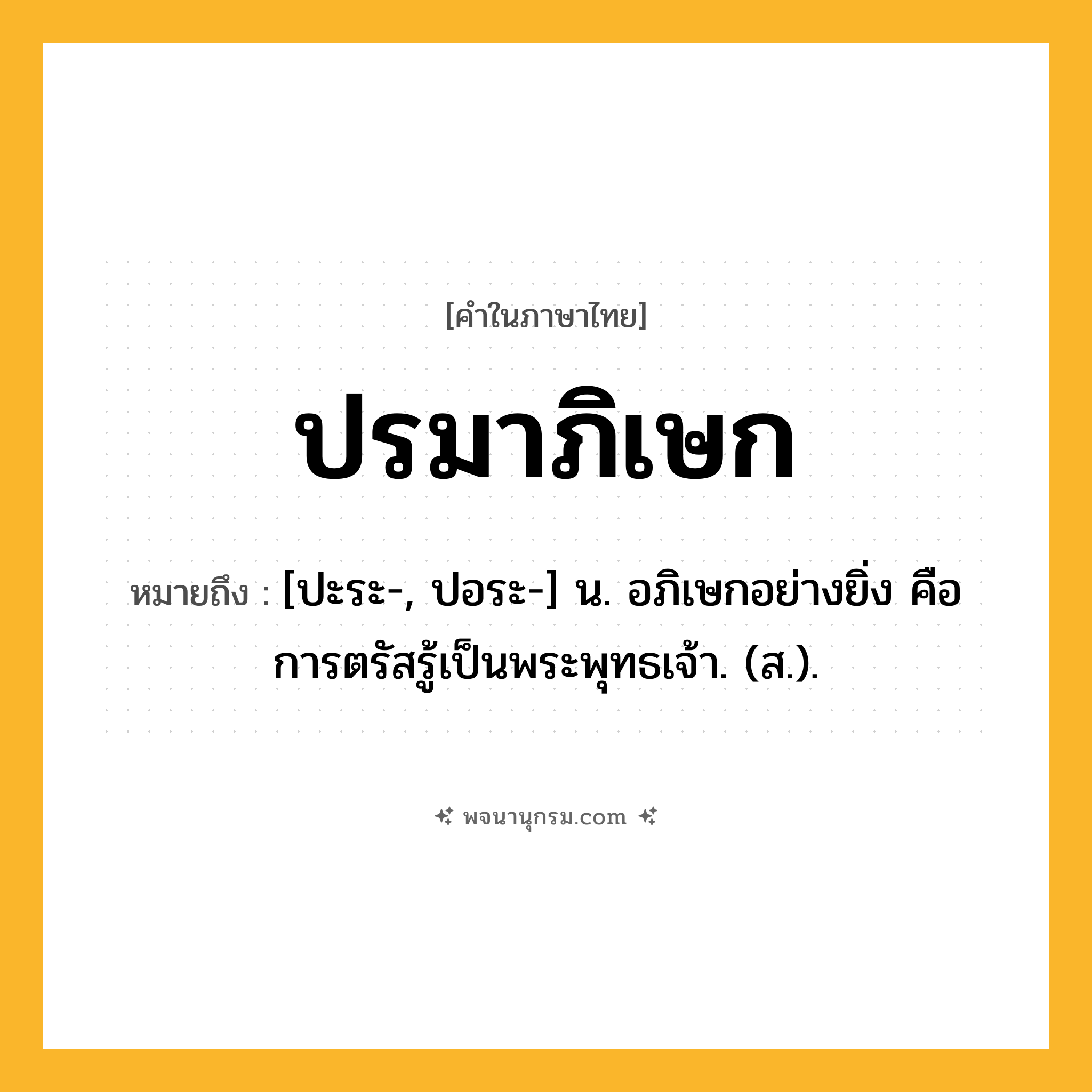 ปรมาภิเษก ความหมาย หมายถึงอะไร?, คำในภาษาไทย ปรมาภิเษก หมายถึง [ปะระ-, ปอระ-] น. อภิเษกอย่างยิ่ง คือ การตรัสรู้เป็นพระพุทธเจ้า. (ส.).