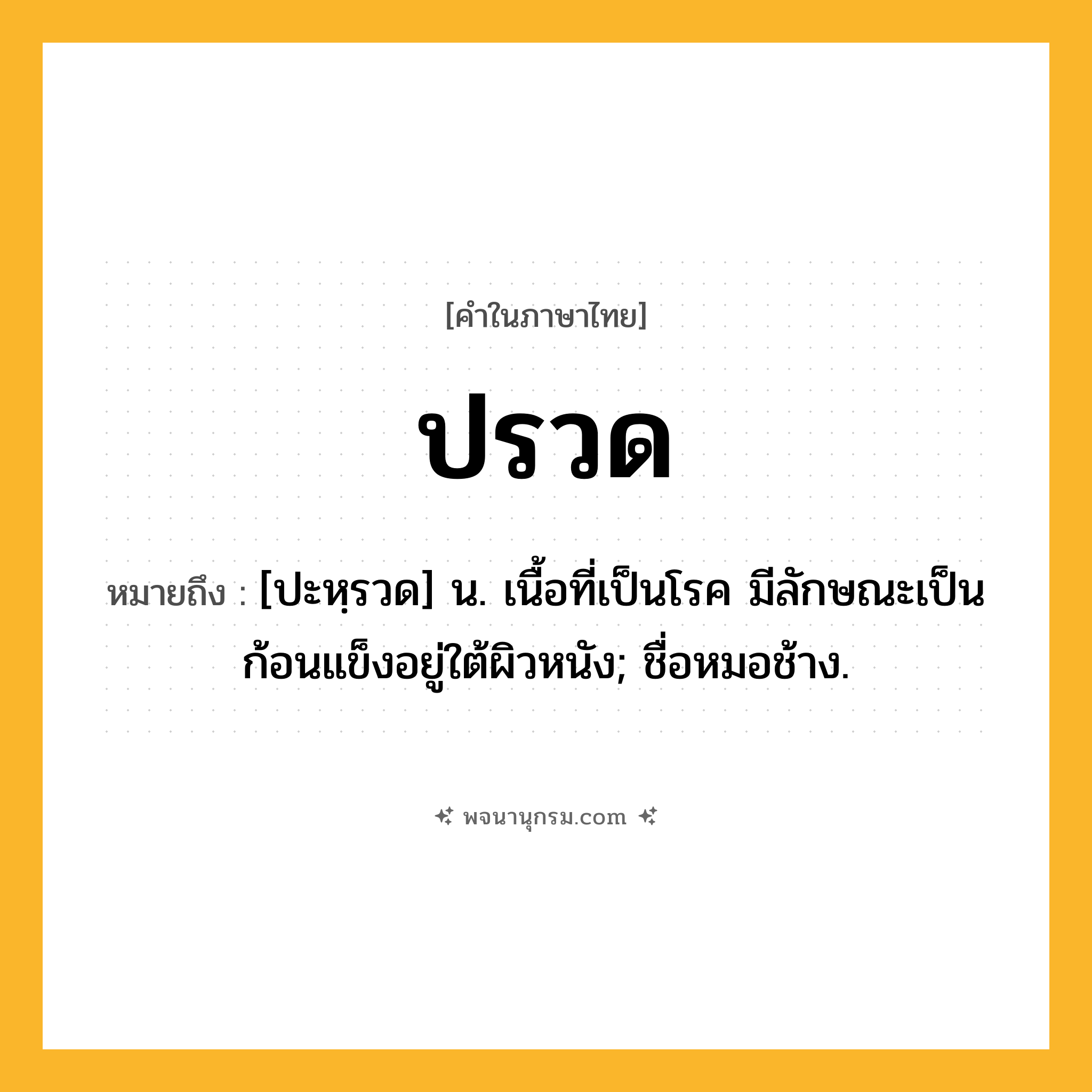 ปรวด ความหมาย หมายถึงอะไร?, คำในภาษาไทย ปรวด หมายถึง [ปะหฺรวด] น. เนื้อที่เป็นโรค มีลักษณะเป็นก้อนแข็งอยู่ใต้ผิวหนัง; ชื่อหมอช้าง.