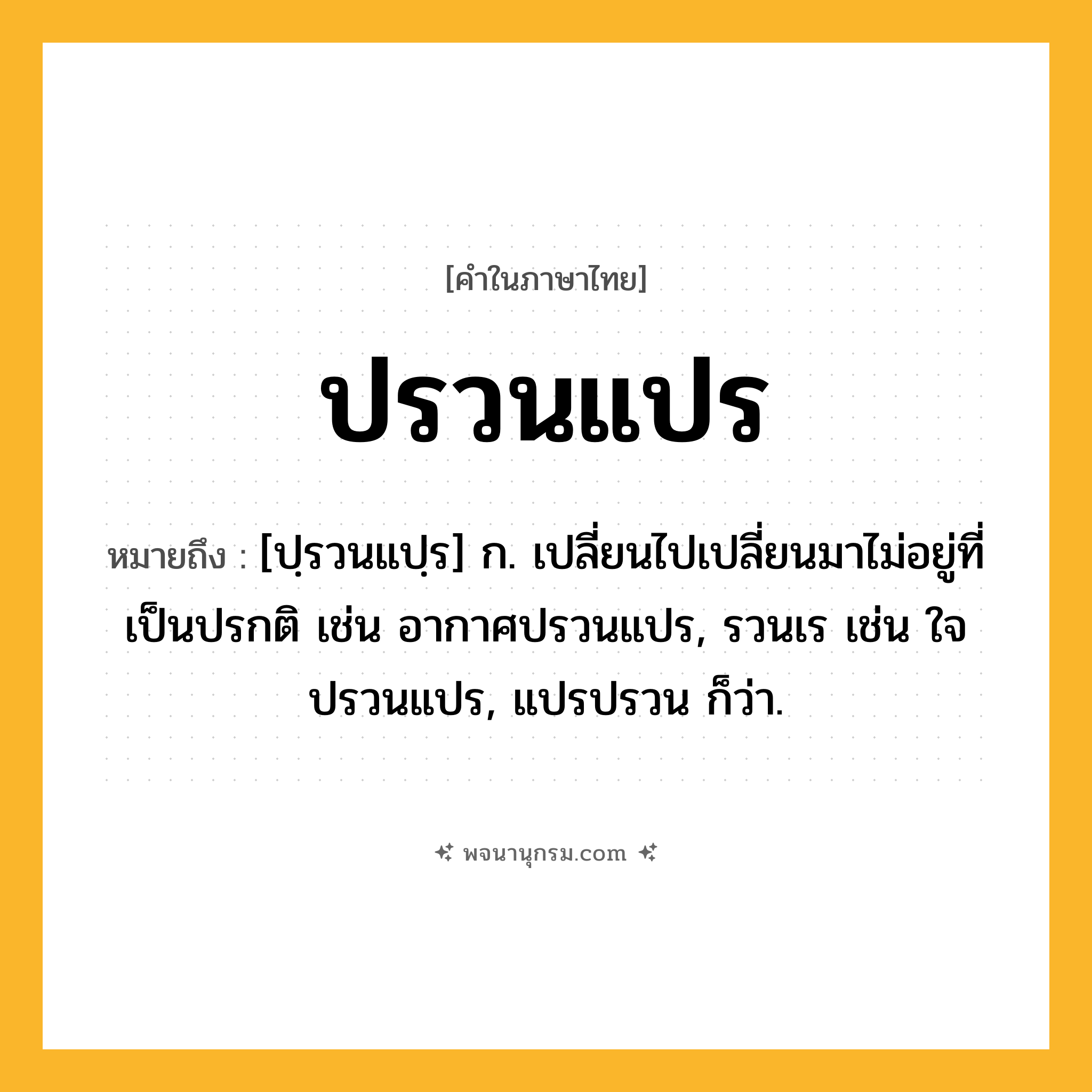 ปรวนแปร ความหมาย หมายถึงอะไร?, คำในภาษาไทย ปรวนแปร หมายถึง [ปฺรวนแปฺร] ก. เปลี่ยนไปเปลี่ยนมาไม่อยู่ที่เป็นปรกติ เช่น อากาศปรวนแปร, รวนเร เช่น ใจปรวนแปร, แปรปรวน ก็ว่า.