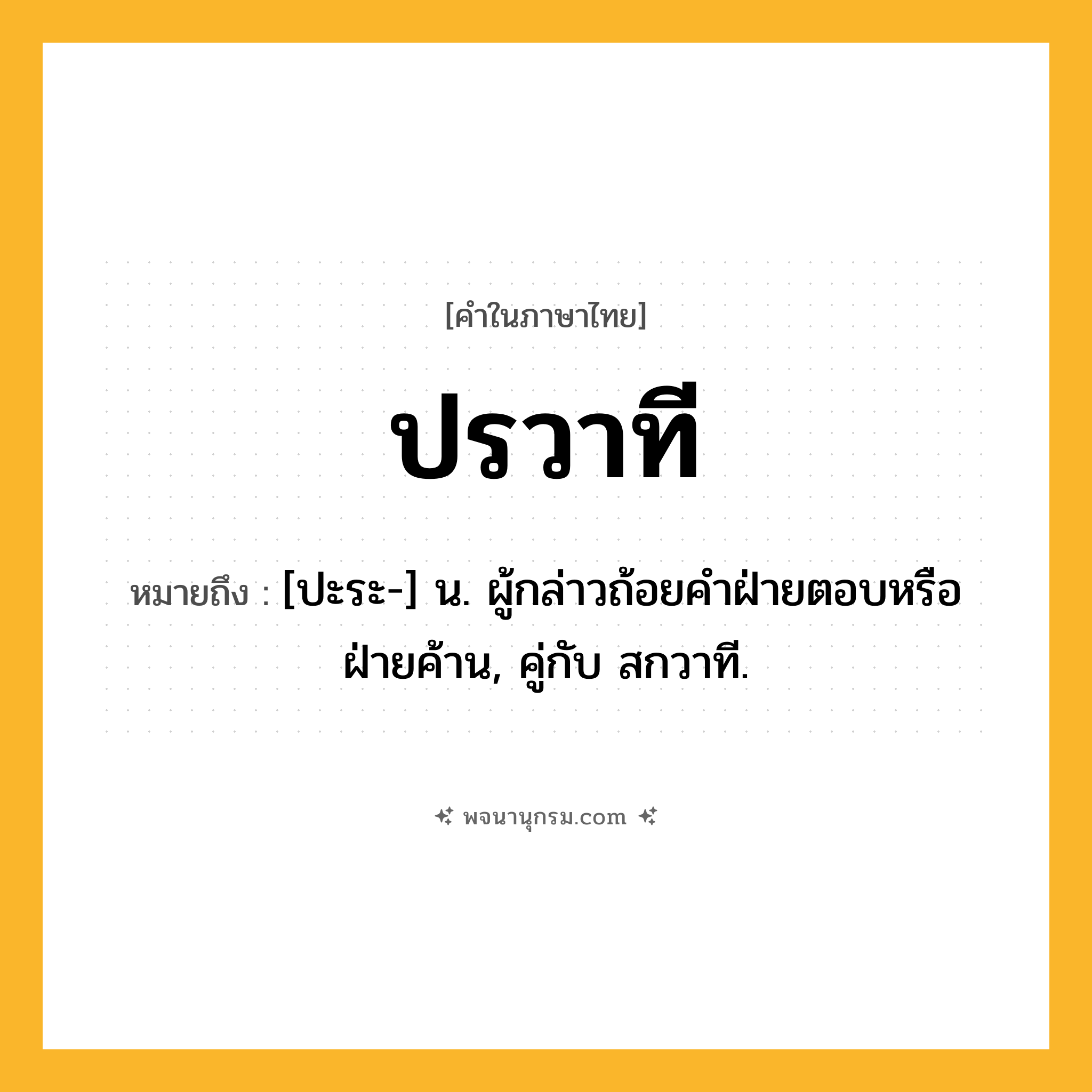 ปรวาที ความหมาย หมายถึงอะไร?, คำในภาษาไทย ปรวาที หมายถึง [ปะระ-] น. ผู้กล่าวถ้อยคําฝ่ายตอบหรือฝ่ายค้าน, คู่กับ สกวาที.