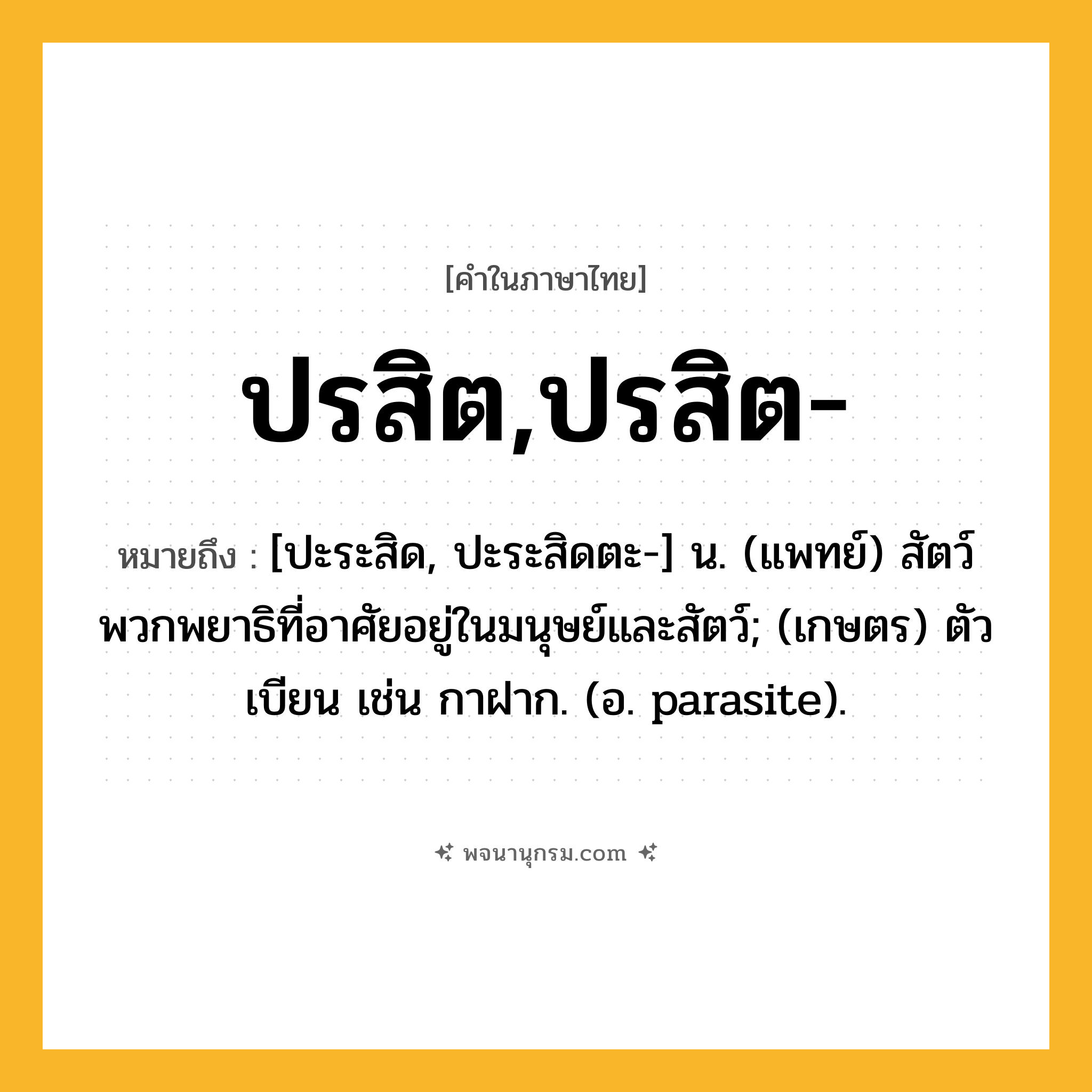ปรสิต,ปรสิต- ความหมาย หมายถึงอะไร?, คำในภาษาไทย ปรสิต,ปรสิต- หมายถึง [ปะระสิด, ปะระสิดตะ-] น. (แพทย์) สัตว์พวกพยาธิที่อาศัยอยู่ในมนุษย์และสัตว์; (เกษตร) ตัวเบียน เช่น กาฝาก. (อ. parasite).