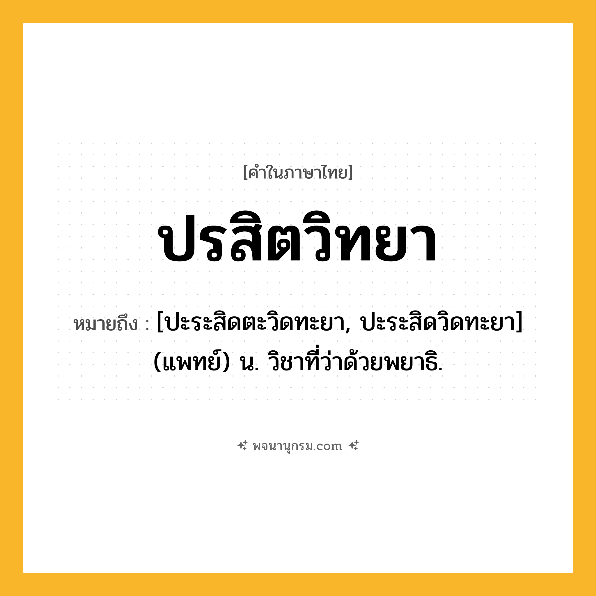 ปรสิตวิทยา ความหมาย หมายถึงอะไร?, คำในภาษาไทย ปรสิตวิทยา หมายถึง [ปะระสิดตะวิดทะยา, ปะระสิดวิดทะยา] (แพทย์) น. วิชาที่ว่าด้วยพยาธิ.