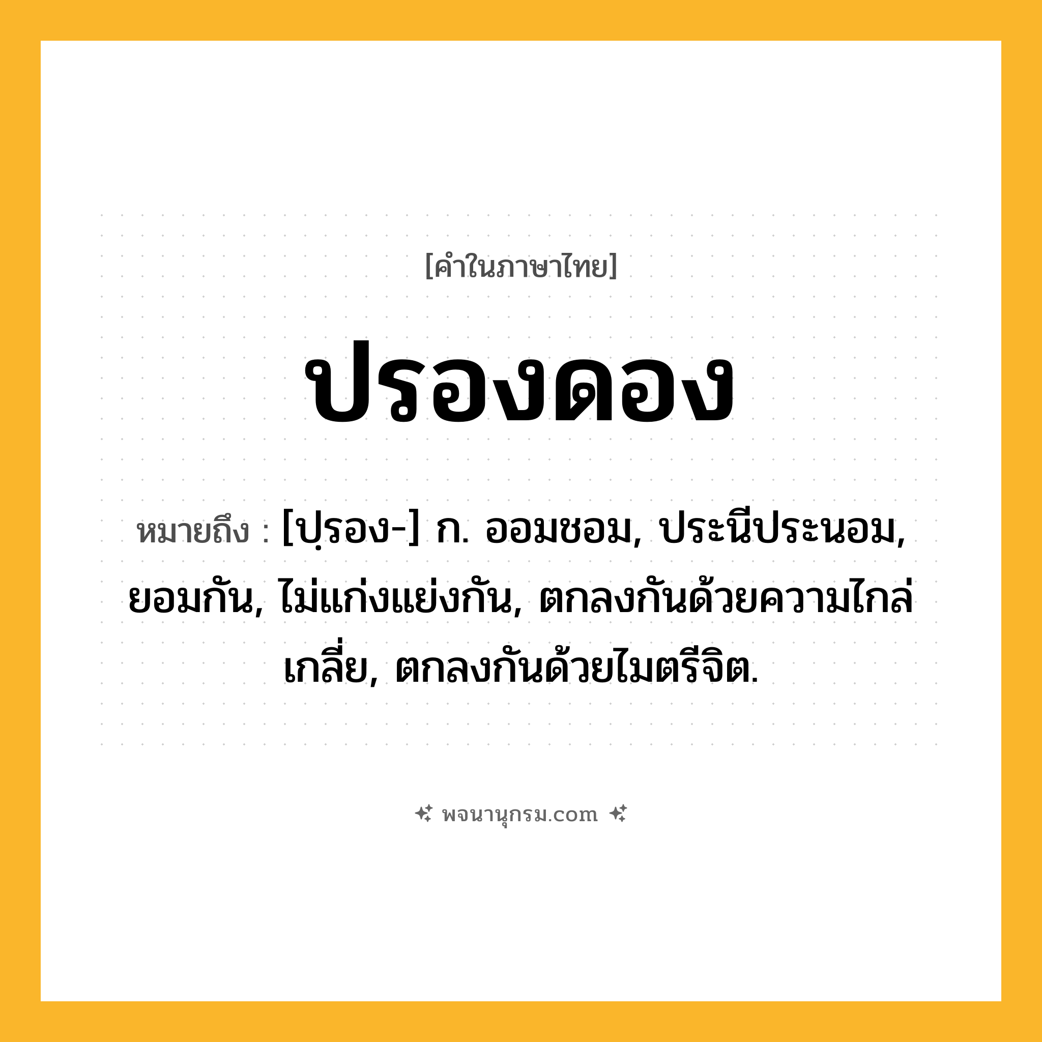 ปรองดอง ความหมาย หมายถึงอะไร?, คำในภาษาไทย ปรองดอง หมายถึง [ปฺรอง-] ก. ออมชอม, ประนีประนอม, ยอมกัน, ไม่แก่งแย่งกัน, ตกลงกันด้วยความไกล่เกลี่ย, ตกลงกันด้วยไมตรีจิต.