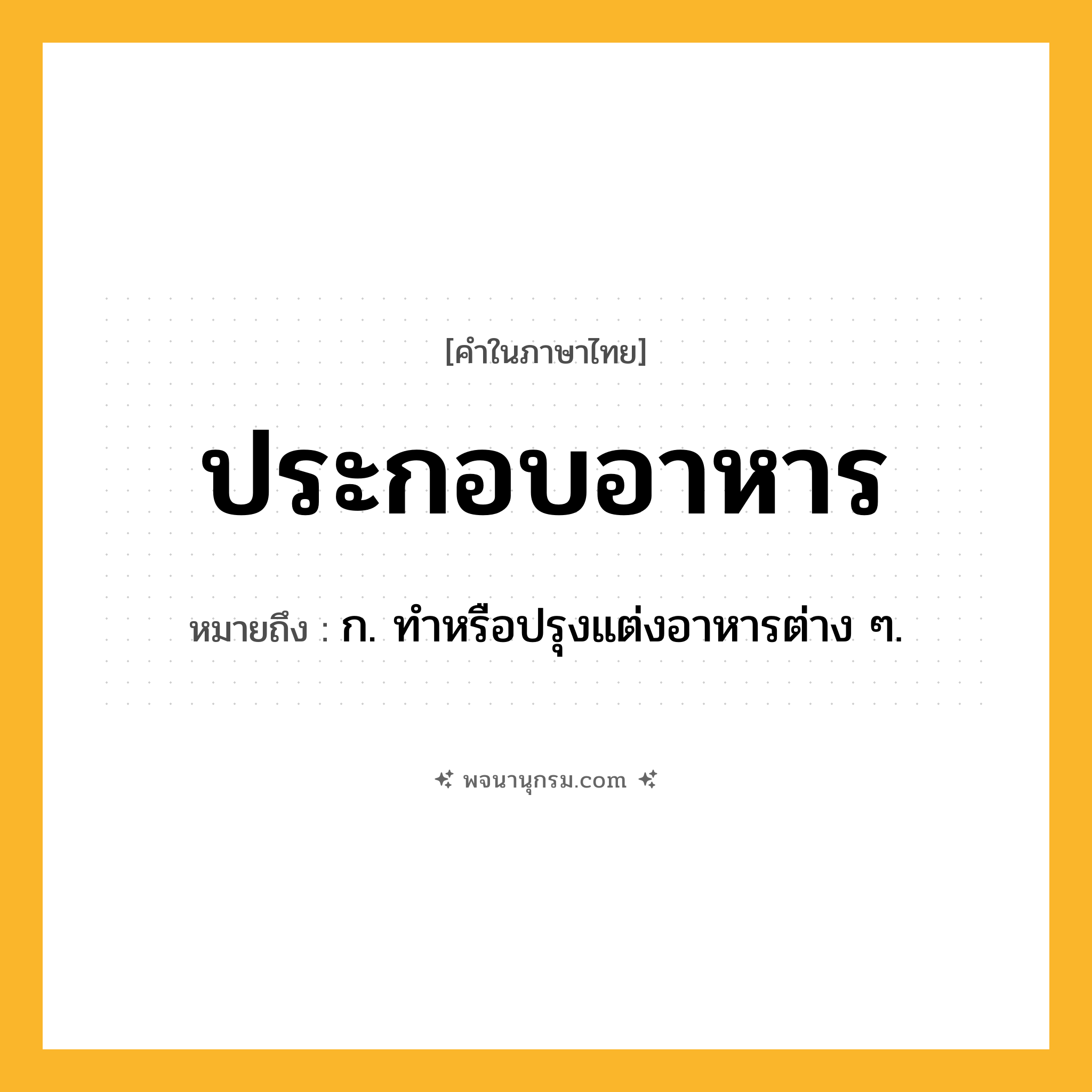 ประกอบอาหาร ความหมาย หมายถึงอะไร?, คำในภาษาไทย ประกอบอาหาร หมายถึง ก. ทําหรือปรุงแต่งอาหารต่าง ๆ.