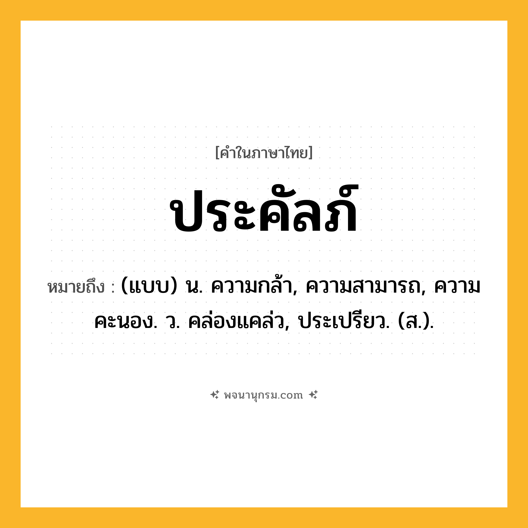 ประคัลภ์ ความหมาย หมายถึงอะไร?, คำในภาษาไทย ประคัลภ์ หมายถึง (แบบ) น. ความกล้า, ความสามารถ, ความคะนอง. ว. คล่องแคล่ว, ประเปรียว. (ส.).
